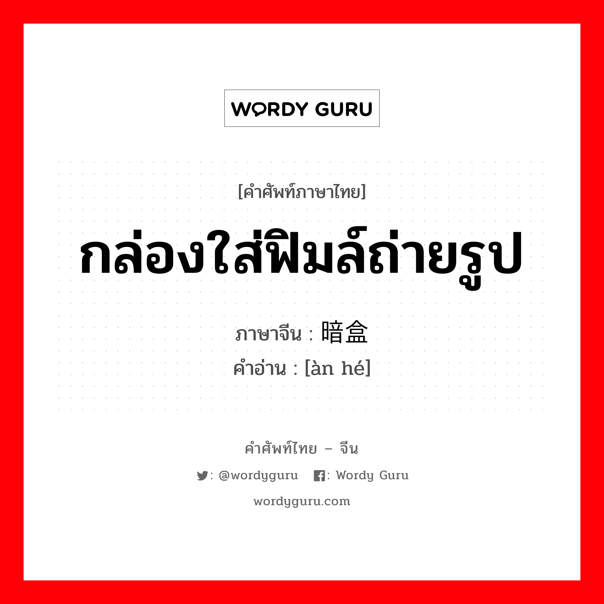 กล่องใส่ฟิมล์ถ่ายรูป ภาษาจีนคืออะไร, คำศัพท์ภาษาไทย - จีน กล่องใส่ฟิมล์ถ่ายรูป ภาษาจีน 暗盒 คำอ่าน [àn hé]