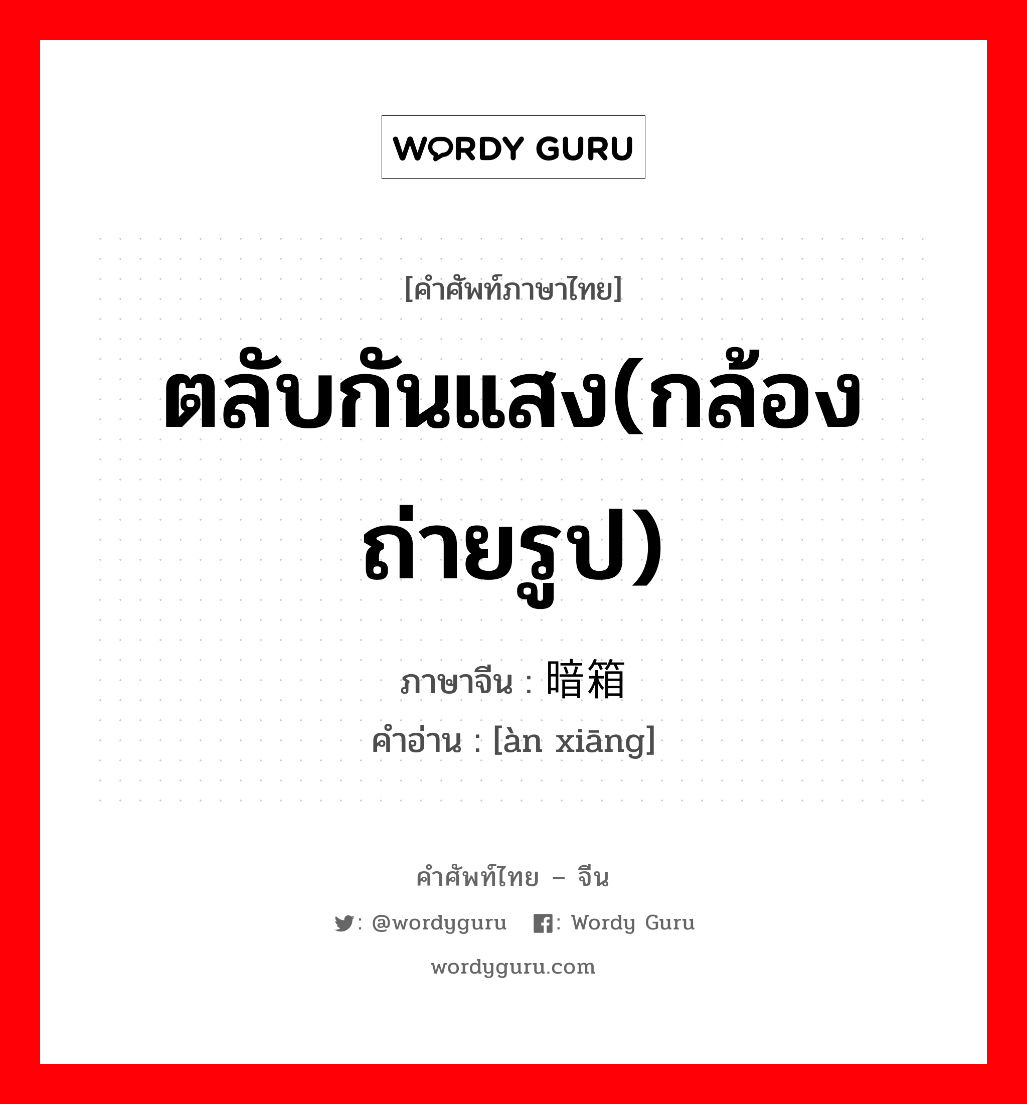 ตลับกันแสง(กล้องถ่ายรูป) ภาษาจีนคืออะไร, คำศัพท์ภาษาไทย - จีน ตลับกันแสง(กล้องถ่ายรูป) ภาษาจีน 暗箱 คำอ่าน [àn xiāng]