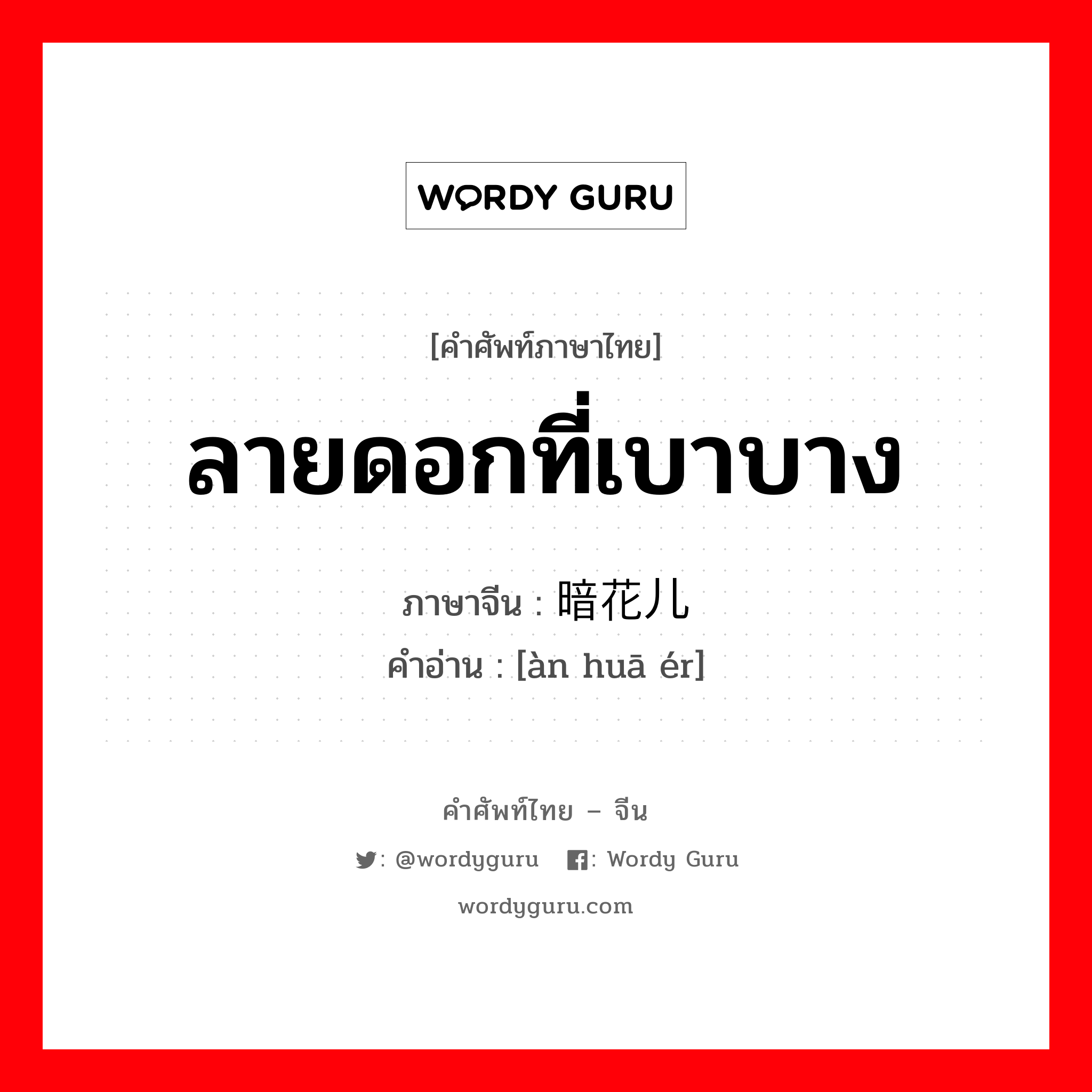 ลายดอกที่เบาบาง ภาษาจีนคืออะไร, คำศัพท์ภาษาไทย - จีน ลายดอกที่เบาบาง ภาษาจีน 暗花儿 คำอ่าน [àn huā ér]