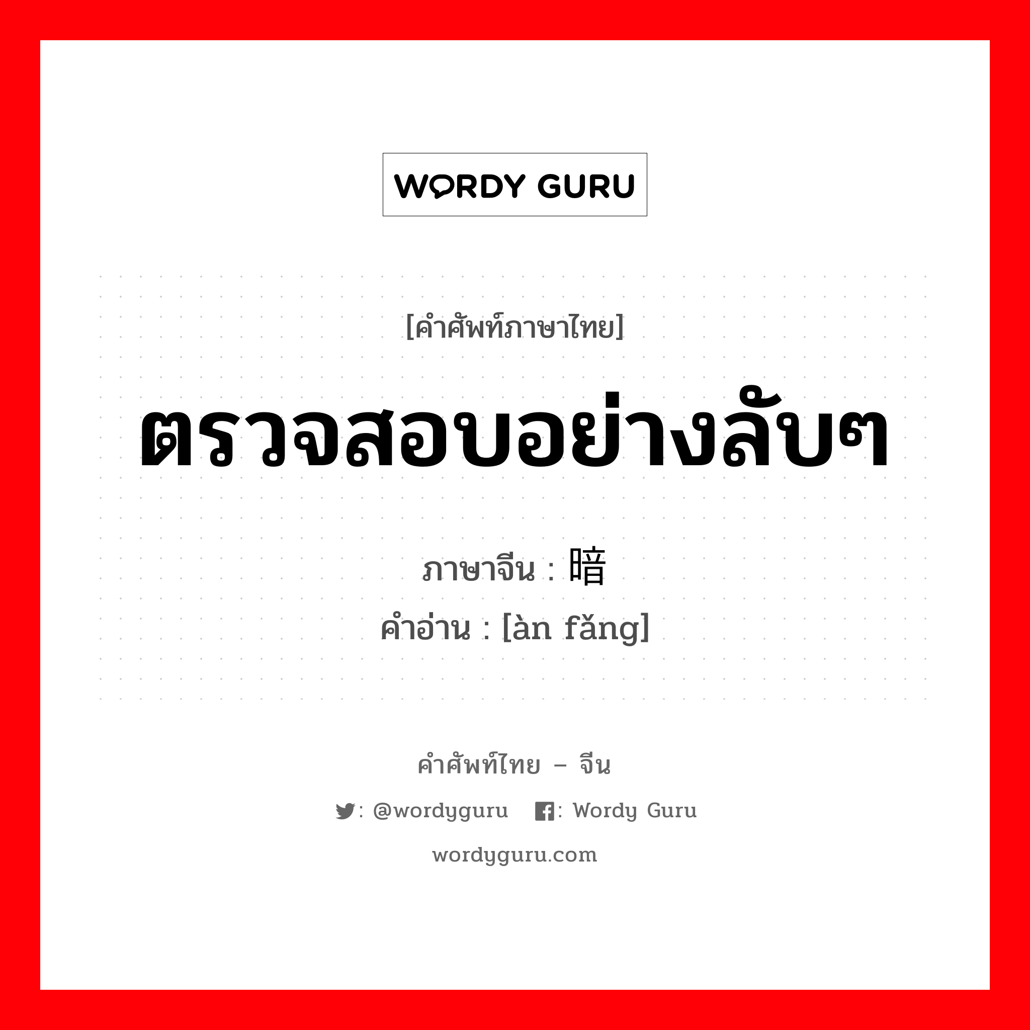 ตรวจสอบอย่างลับๆ ภาษาจีนคืออะไร, คำศัพท์ภาษาไทย - จีน ตรวจสอบอย่างลับๆ ภาษาจีน 暗访 คำอ่าน [àn fǎng]