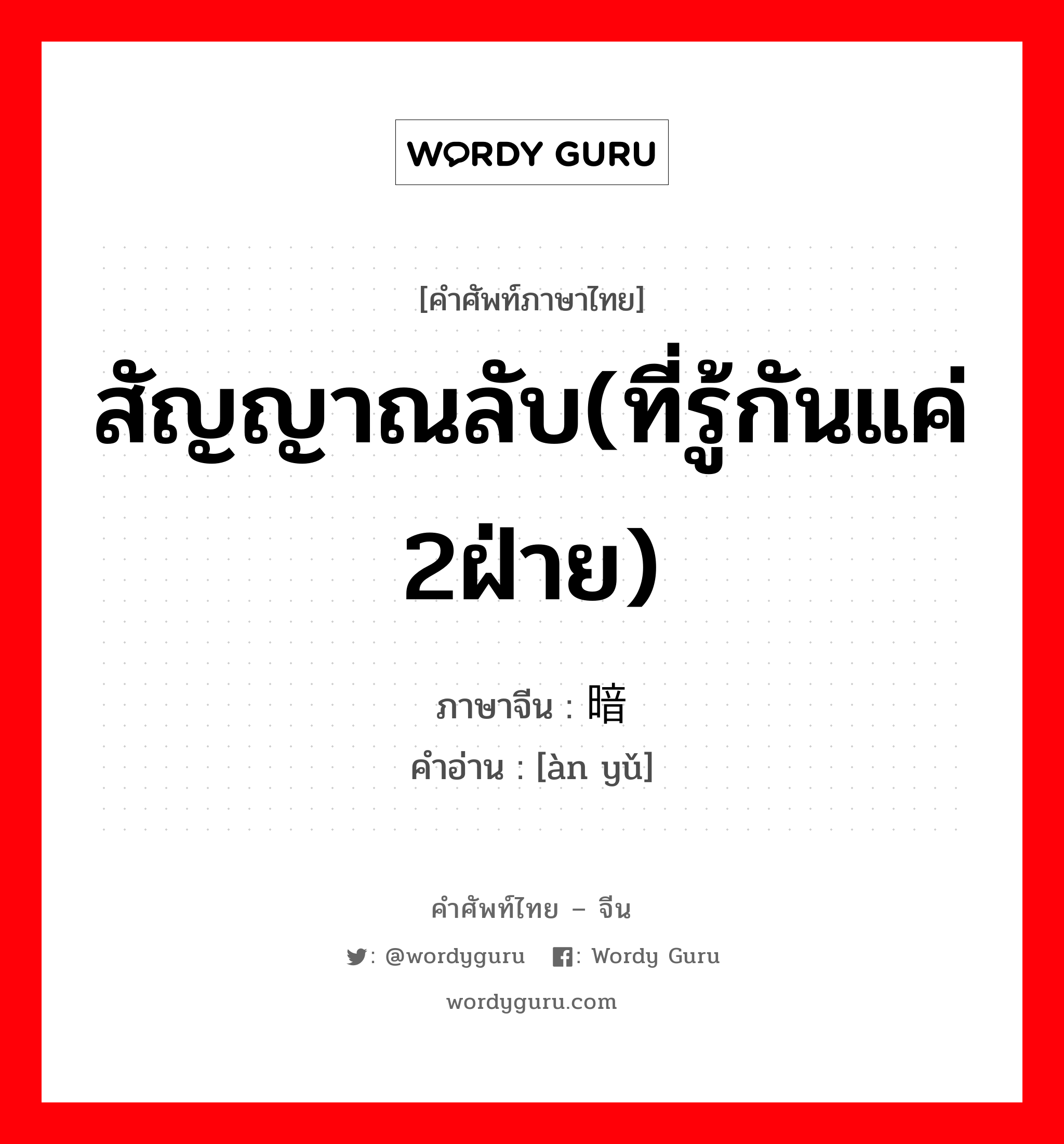 สัญญาณลับ(ที่รู้กันแค่ 2ฝ่าย) ภาษาจีนคืออะไร, คำศัพท์ภาษาไทย - จีน สัญญาณลับ(ที่รู้กันแค่ 2ฝ่าย) ภาษาจีน 暗语 คำอ่าน [àn yǔ]