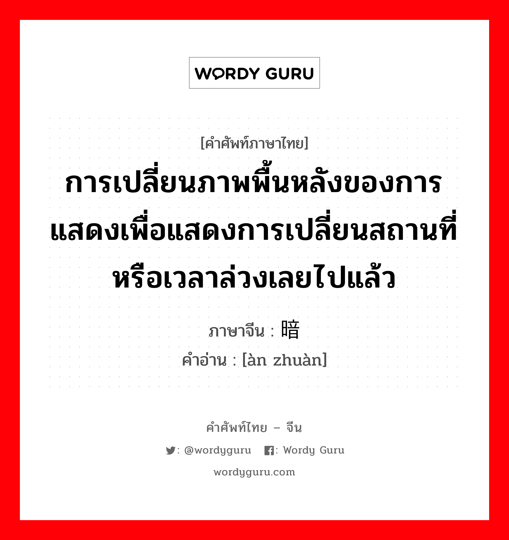 การเปลี่ยนภาพพื้นหลังของการแสดงเพื่อแสดงการเปลี่ยนสถานที่ หรือเวลาล่วงเลยไปแล้ว ภาษาจีนคืออะไร, คำศัพท์ภาษาไทย - จีน การเปลี่ยนภาพพื้นหลังของการแสดงเพื่อแสดงการเปลี่ยนสถานที่ หรือเวลาล่วงเลยไปแล้ว ภาษาจีน 暗转 คำอ่าน [àn zhuàn]