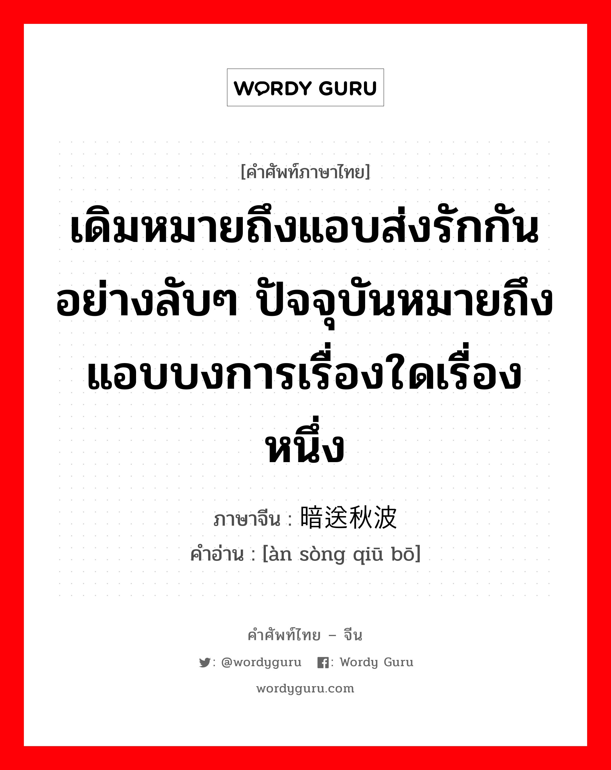 เดิมหมายถึงแอบส่งรักกันอย่างลับๆ ปัจจุบันหมายถึงแอบบงการเรื่องใดเรื่องหนึ่ง ภาษาจีนคืออะไร, คำศัพท์ภาษาไทย - จีน เดิมหมายถึงแอบส่งรักกันอย่างลับๆ ปัจจุบันหมายถึงแอบบงการเรื่องใดเรื่องหนึ่ง ภาษาจีน 暗送秋波 คำอ่าน [àn sòng qiū bō]