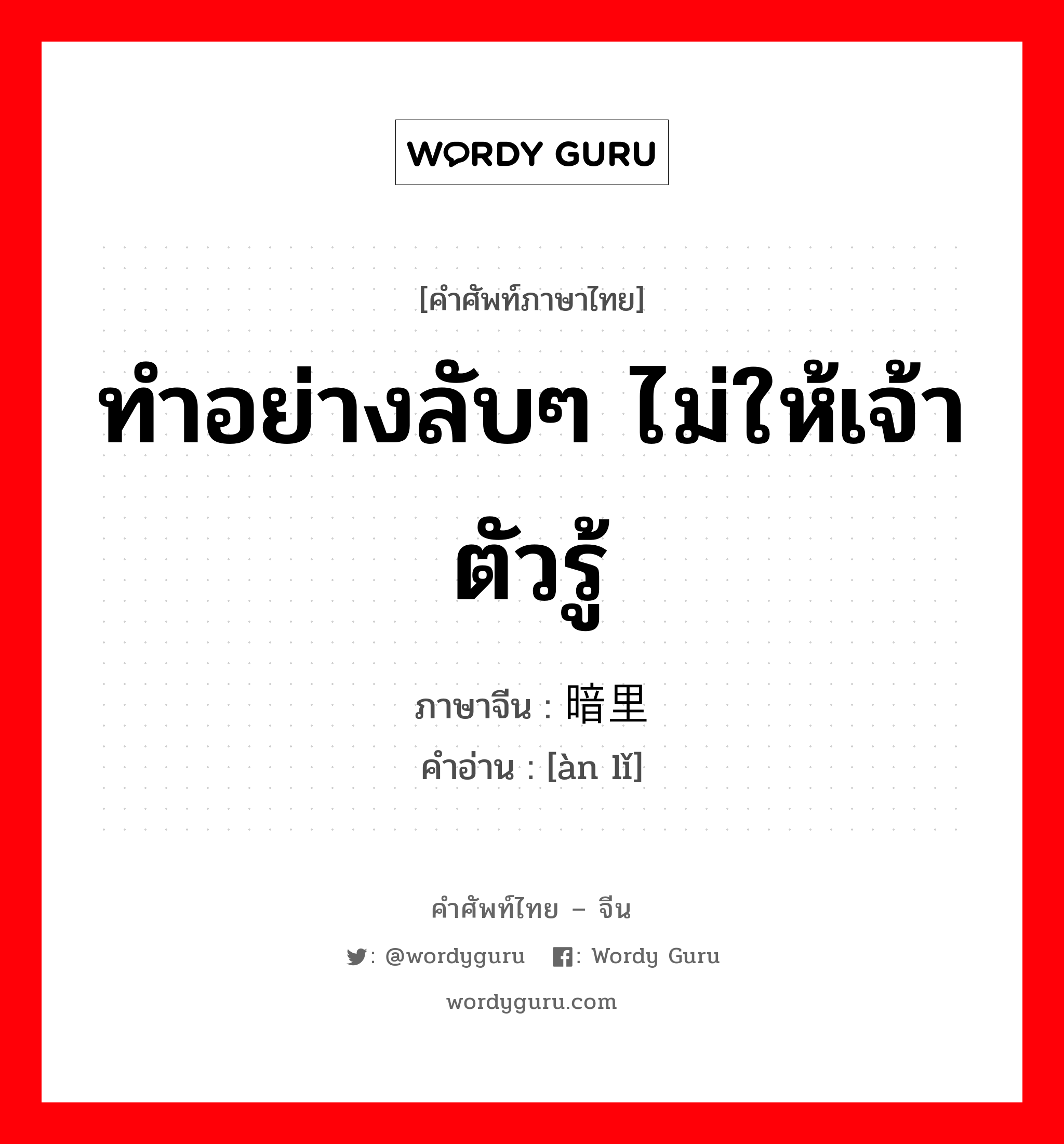 ทำอย่างลับๆ ไม่ให้เจ้าตัวรู้ ภาษาจีนคืออะไร, คำศัพท์ภาษาไทย - จีน ทำอย่างลับๆ ไม่ให้เจ้าตัวรู้ ภาษาจีน 暗里 คำอ่าน [àn lǐ]