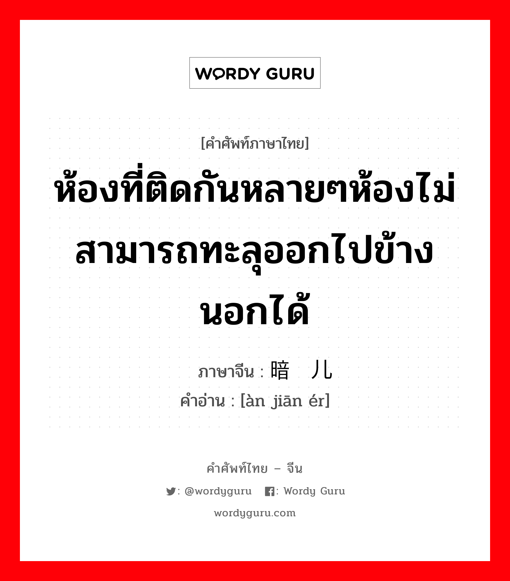 ห้องที่ติดกันหลายๆห้องไม่สามารถทะลุออกไปข้างนอกได้ ภาษาจีนคืออะไร, คำศัพท์ภาษาไทย - จีน ห้องที่ติดกันหลายๆห้องไม่สามารถทะลุออกไปข้างนอกได้ ภาษาจีน 暗间儿 คำอ่าน [àn jiān ér]