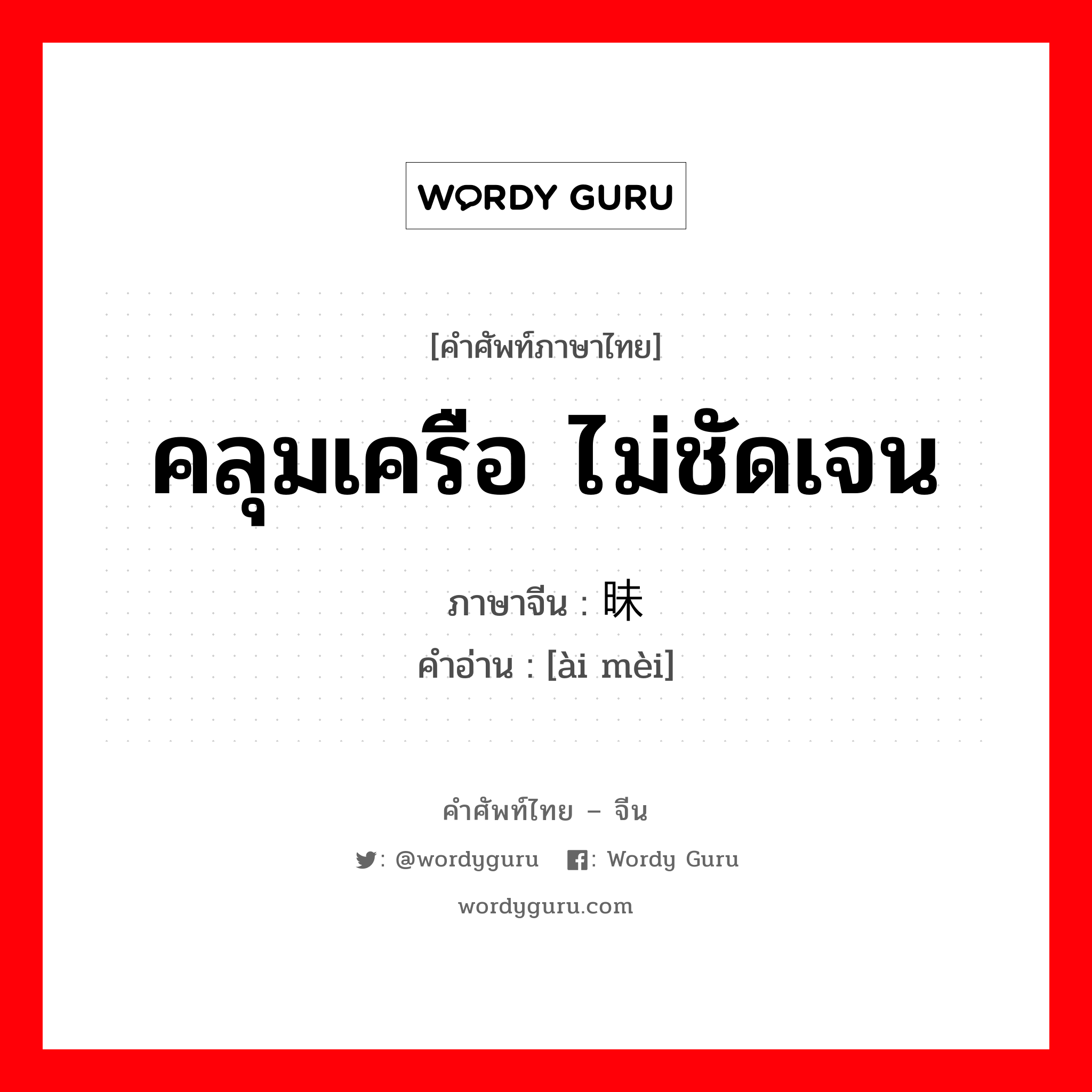 คลุมเครือ ไม่ชัดเจน ภาษาจีนคืออะไร, คำศัพท์ภาษาไทย - จีน คลุมเครือ ไม่ชัดเจน ภาษาจีน 暧昧 คำอ่าน [ài mèi]