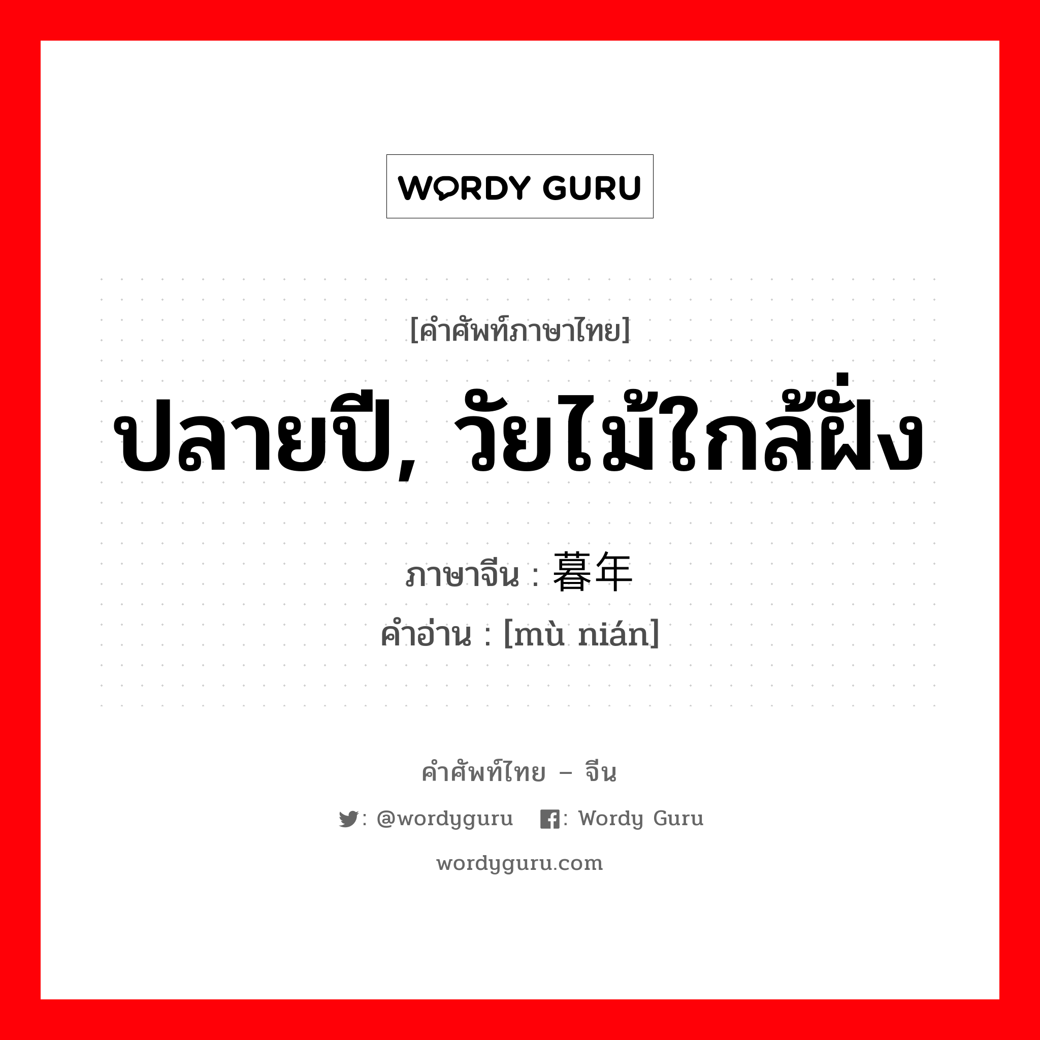 ปลายปี, วัยไม้ใกล้ฝั่ง ภาษาจีนคืออะไร, คำศัพท์ภาษาไทย - จีน ปลายปี, วัยไม้ใกล้ฝั่ง ภาษาจีน 暮年 คำอ่าน [mù nián]