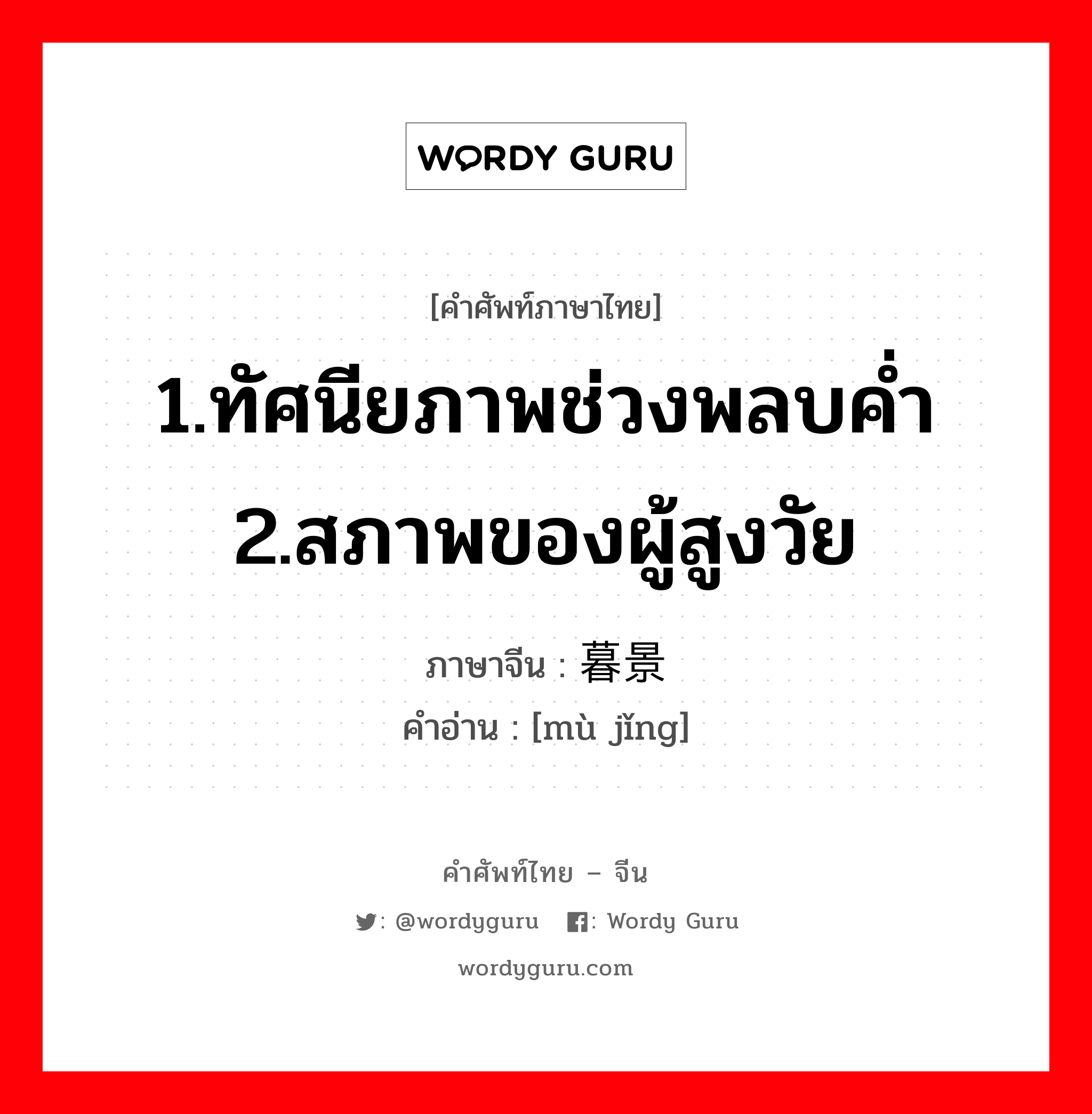 1.ทัศนียภาพช่วงพลบค่ำ 2.สภาพของผู้สูงวัย ภาษาจีนคืออะไร, คำศัพท์ภาษาไทย - จีน 1.ทัศนียภาพช่วงพลบค่ำ 2.สภาพของผู้สูงวัย ภาษาจีน 暮景 คำอ่าน [mù jǐng]