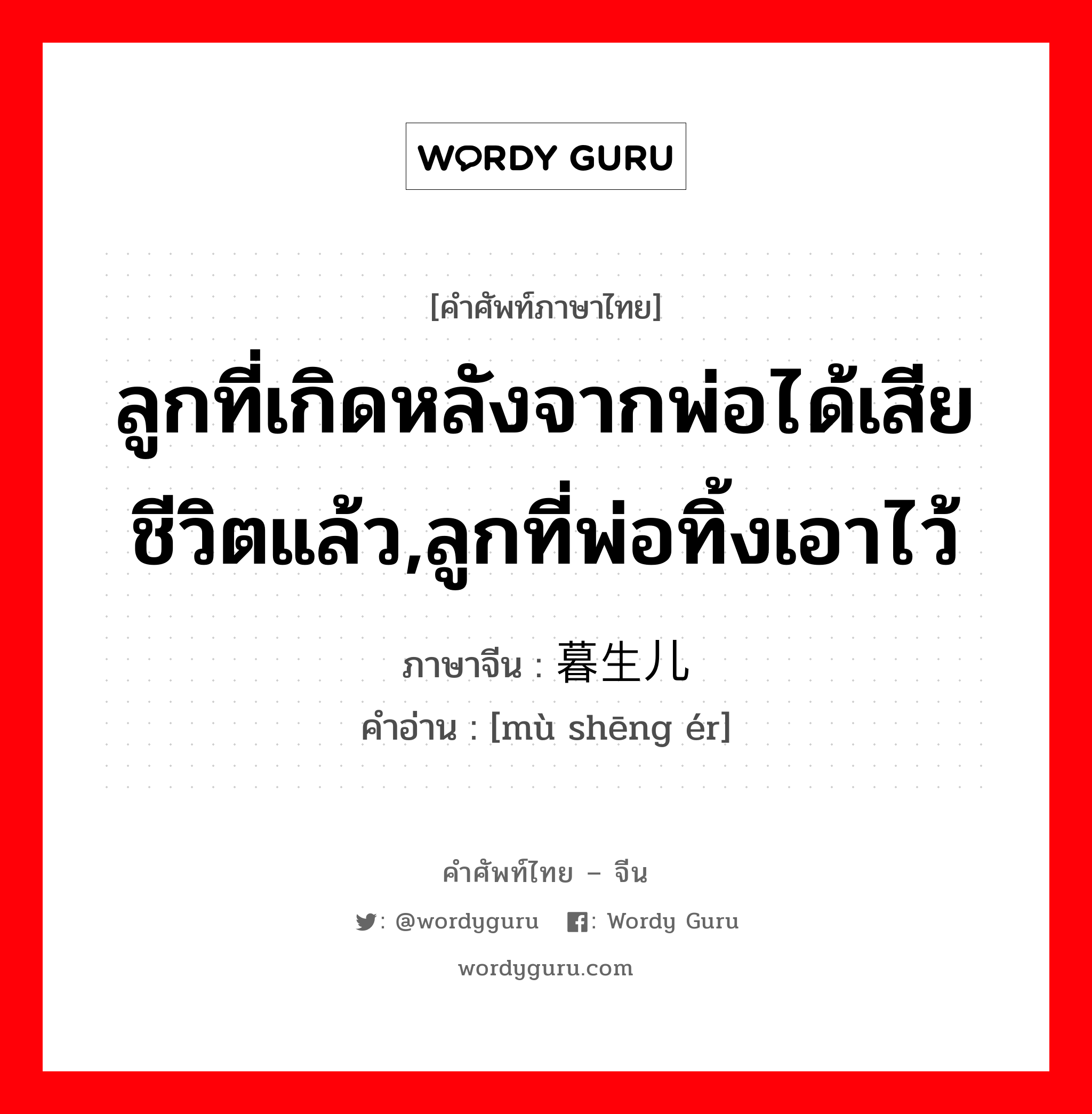 ลูกที่เกิดหลังจากพ่อได้เสียชีวิตแล้ว,ลูกที่พ่อทิ้งเอาไว้ ภาษาจีนคืออะไร, คำศัพท์ภาษาไทย - จีน ลูกที่เกิดหลังจากพ่อได้เสียชีวิตแล้ว,ลูกที่พ่อทิ้งเอาไว้ ภาษาจีน 暮生儿 คำอ่าน [mù shēng ér]