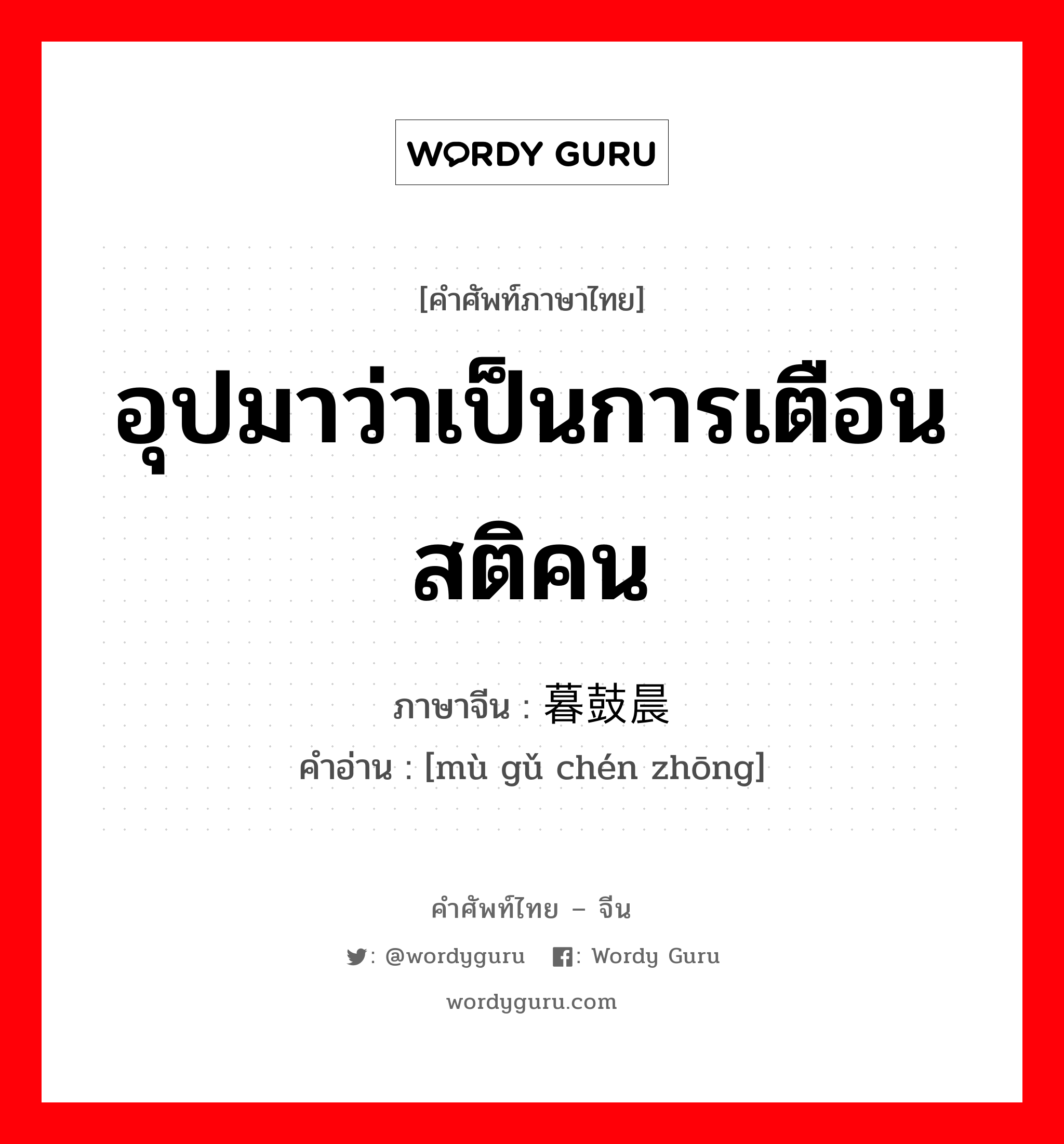 อุปมาว่าเป็นการเตือนสติคน ภาษาจีนคืออะไร, คำศัพท์ภาษาไทย - จีน อุปมาว่าเป็นการเตือนสติคน ภาษาจีน 暮鼓晨钟 คำอ่าน [mù gǔ chén zhōng]