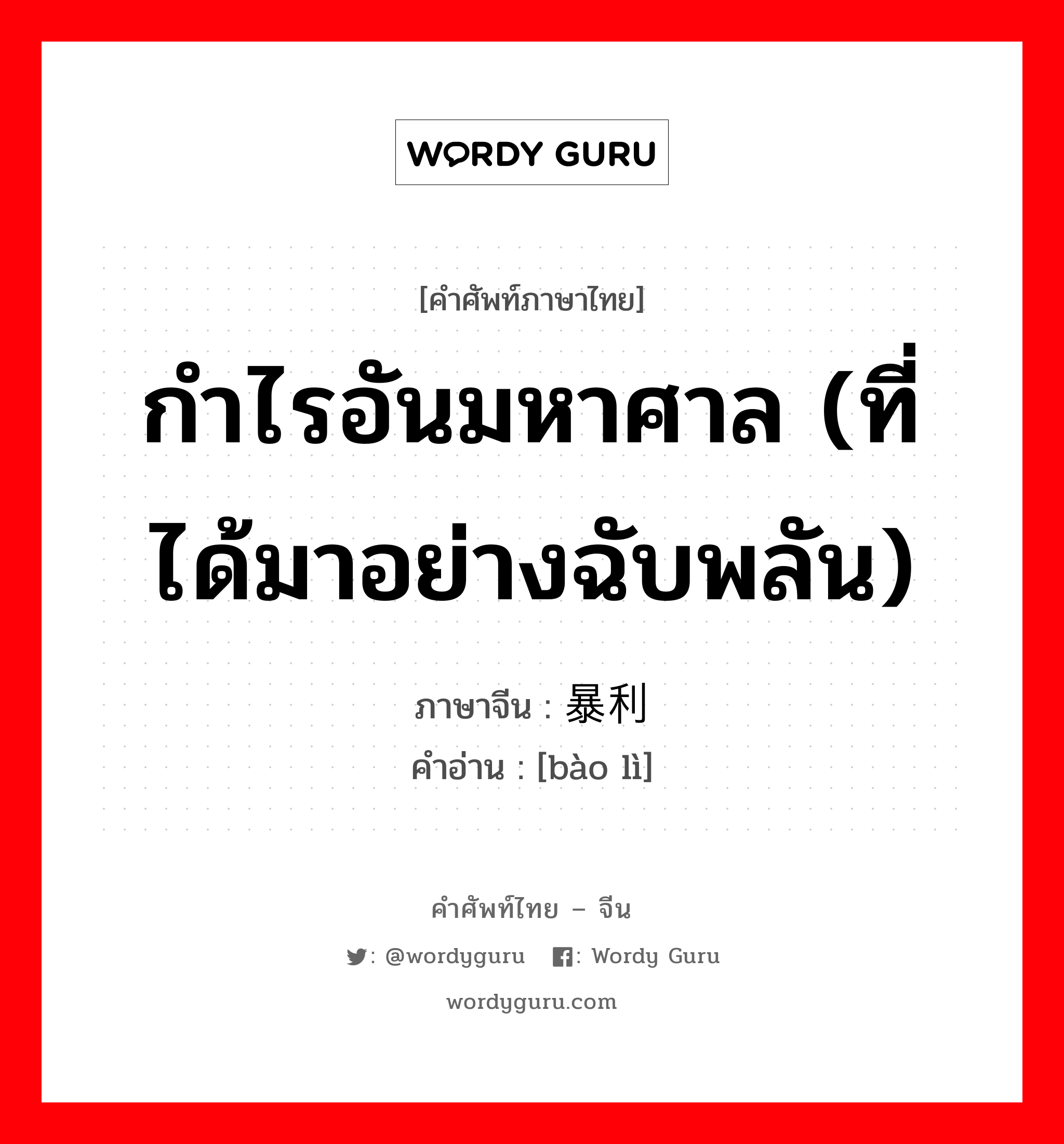 กำไรอันมหาศาล (ที่ได้มาอย่างฉับพลัน) ภาษาจีนคืออะไร, คำศัพท์ภาษาไทย - จีน กำไรอันมหาศาล (ที่ได้มาอย่างฉับพลัน) ภาษาจีน 暴利 คำอ่าน [bào lì]