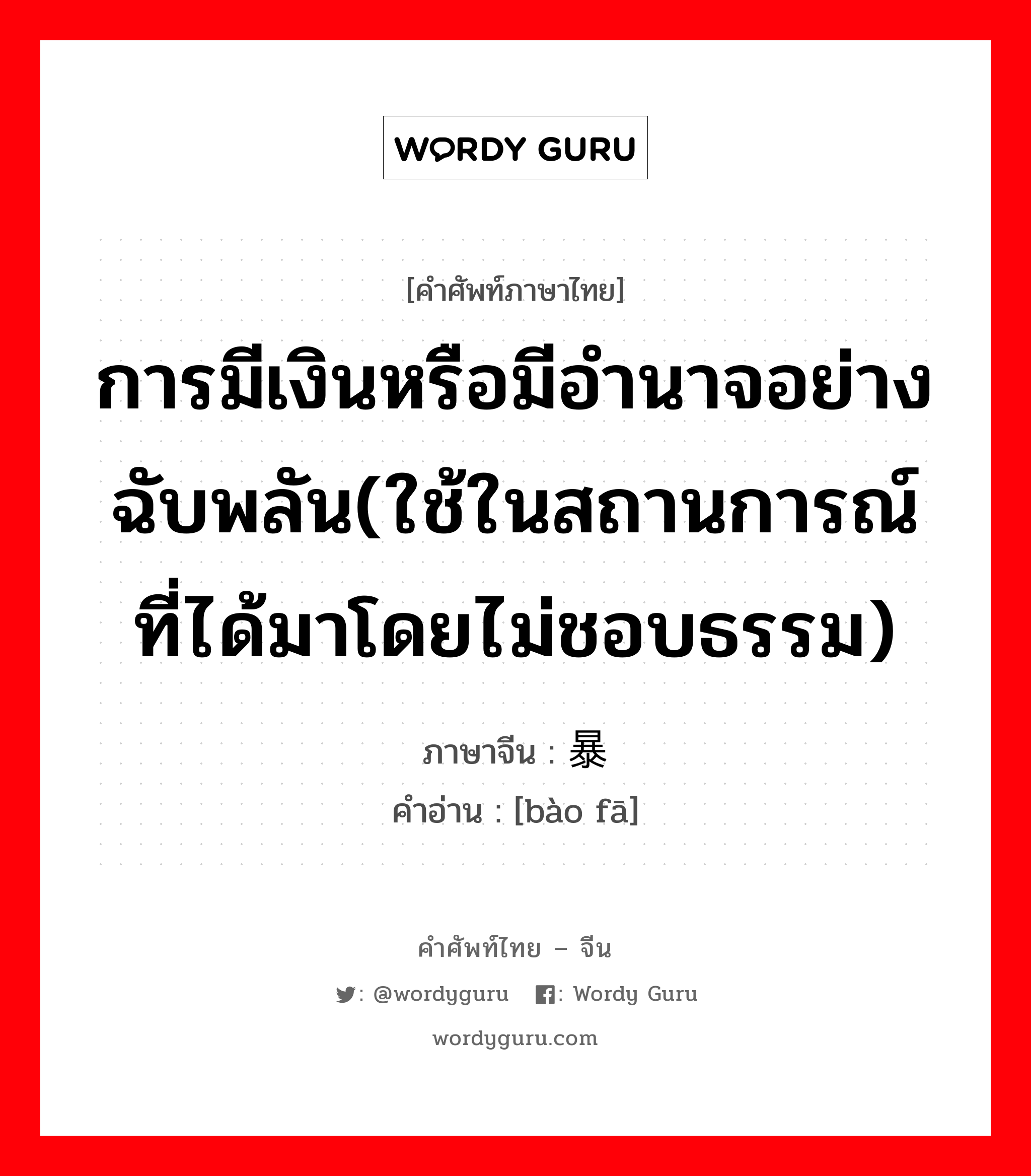 การมีเงินหรือมีอำนาจอย่างฉับพลัน(ใช้ในสถานการณ์ที่ได้มาโดยไม่ชอบธรรม) ภาษาจีนคืออะไร, คำศัพท์ภาษาไทย - จีน การมีเงินหรือมีอำนาจอย่างฉับพลัน(ใช้ในสถานการณ์ที่ได้มาโดยไม่ชอบธรรม) ภาษาจีน 暴发 คำอ่าน [bào fā]