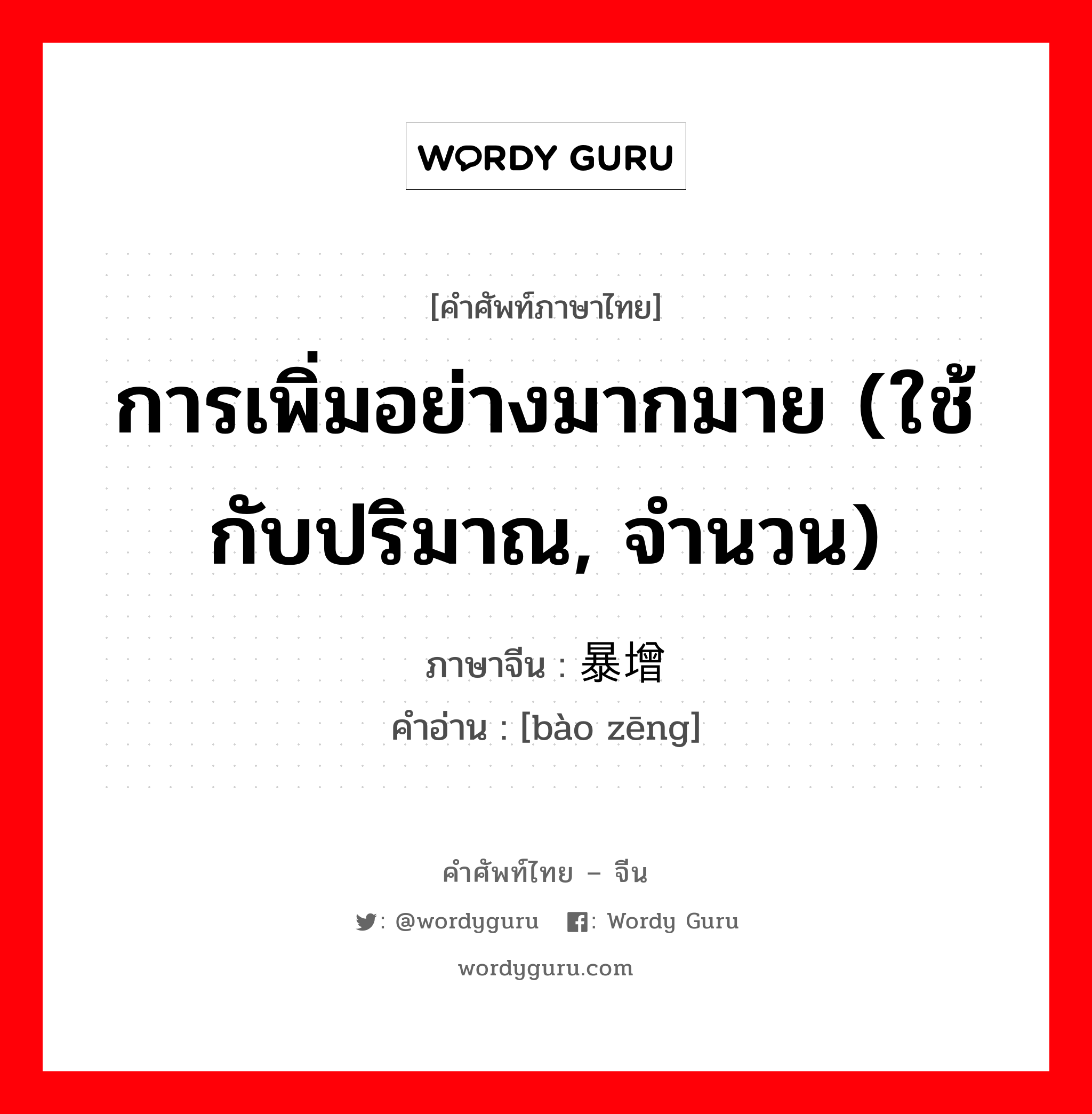 การเพิ่มอย่างมากมาย (ใช้กับปริมาณ, จำนวน) ภาษาจีนคืออะไร, คำศัพท์ภาษาไทย - จีน การเพิ่มอย่างมากมาย (ใช้กับปริมาณ, จำนวน) ภาษาจีน 暴增 คำอ่าน [bào zēng]