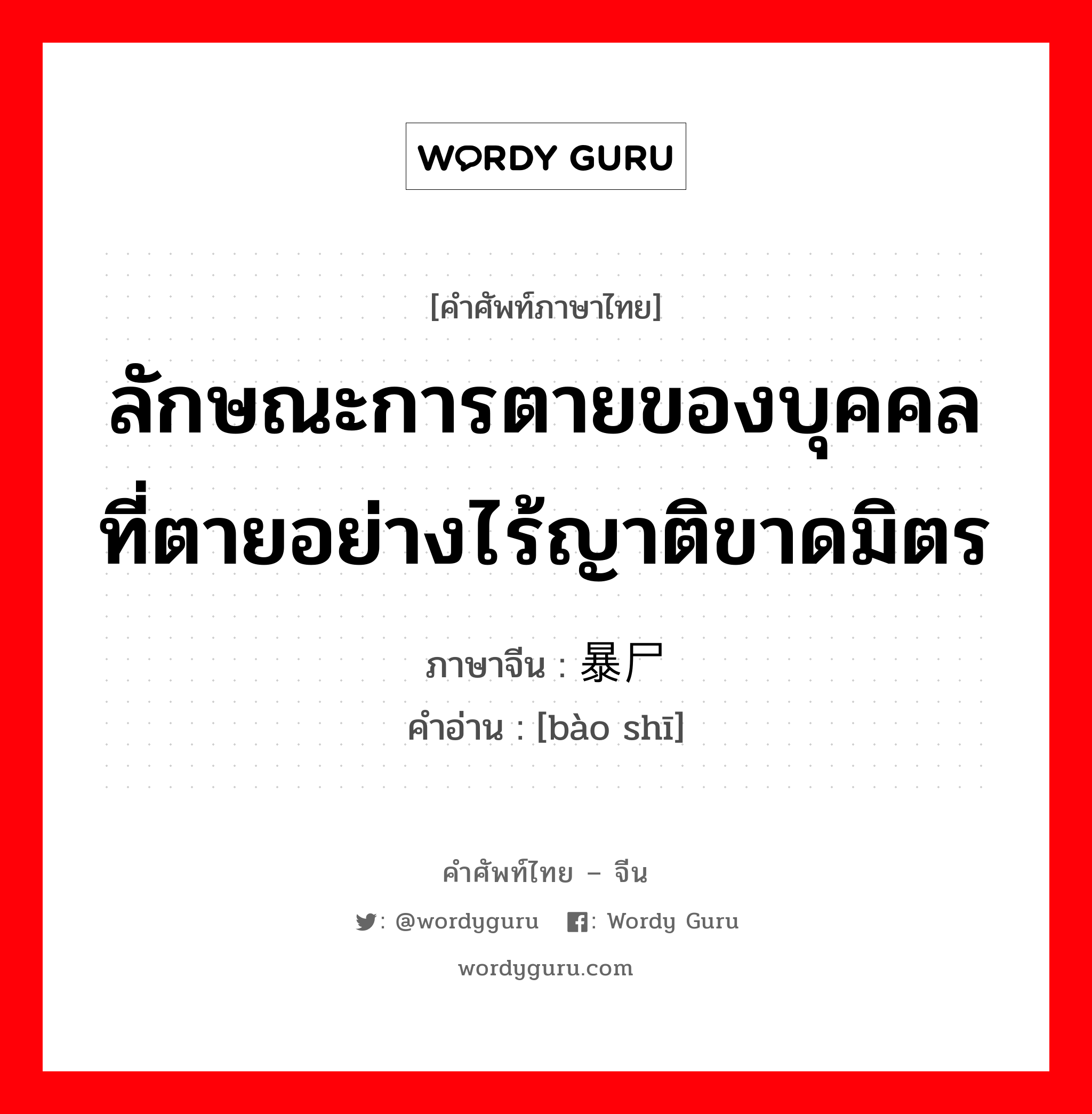 ลักษณะการตายของบุคคลที่ตายอย่างไร้ญาติขาดมิตร ภาษาจีนคืออะไร, คำศัพท์ภาษาไทย - จีน ลักษณะการตายของบุคคลที่ตายอย่างไร้ญาติขาดมิตร ภาษาจีน 暴尸 คำอ่าน [bào shī]