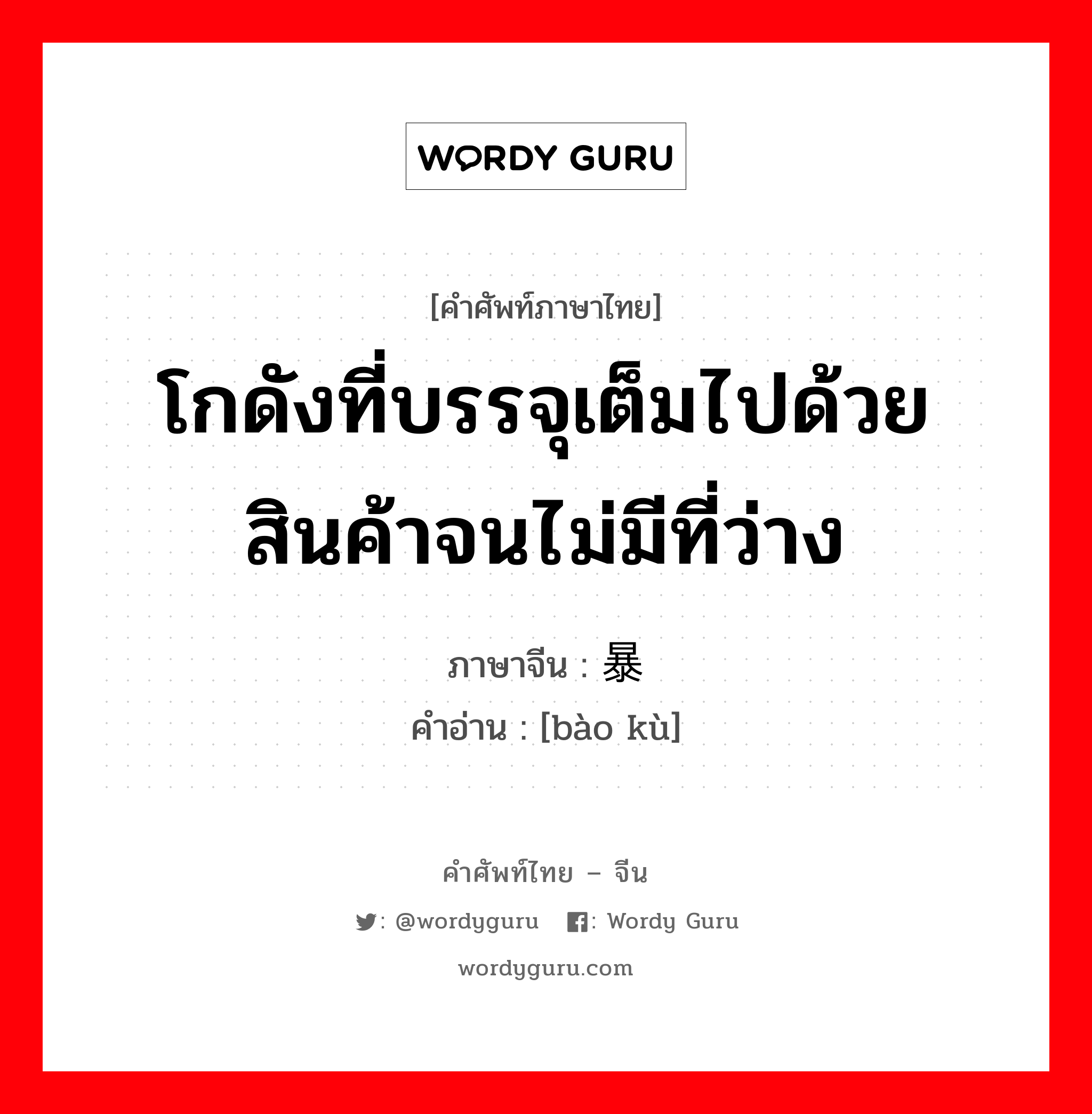 โกดังที่บรรจุเต็มไปด้วยสินค้าจนไม่มีที่ว่าง ภาษาจีนคืออะไร, คำศัพท์ภาษาไทย - จีน โกดังที่บรรจุเต็มไปด้วยสินค้าจนไม่มีที่ว่าง ภาษาจีน 暴库 คำอ่าน [bào kù]