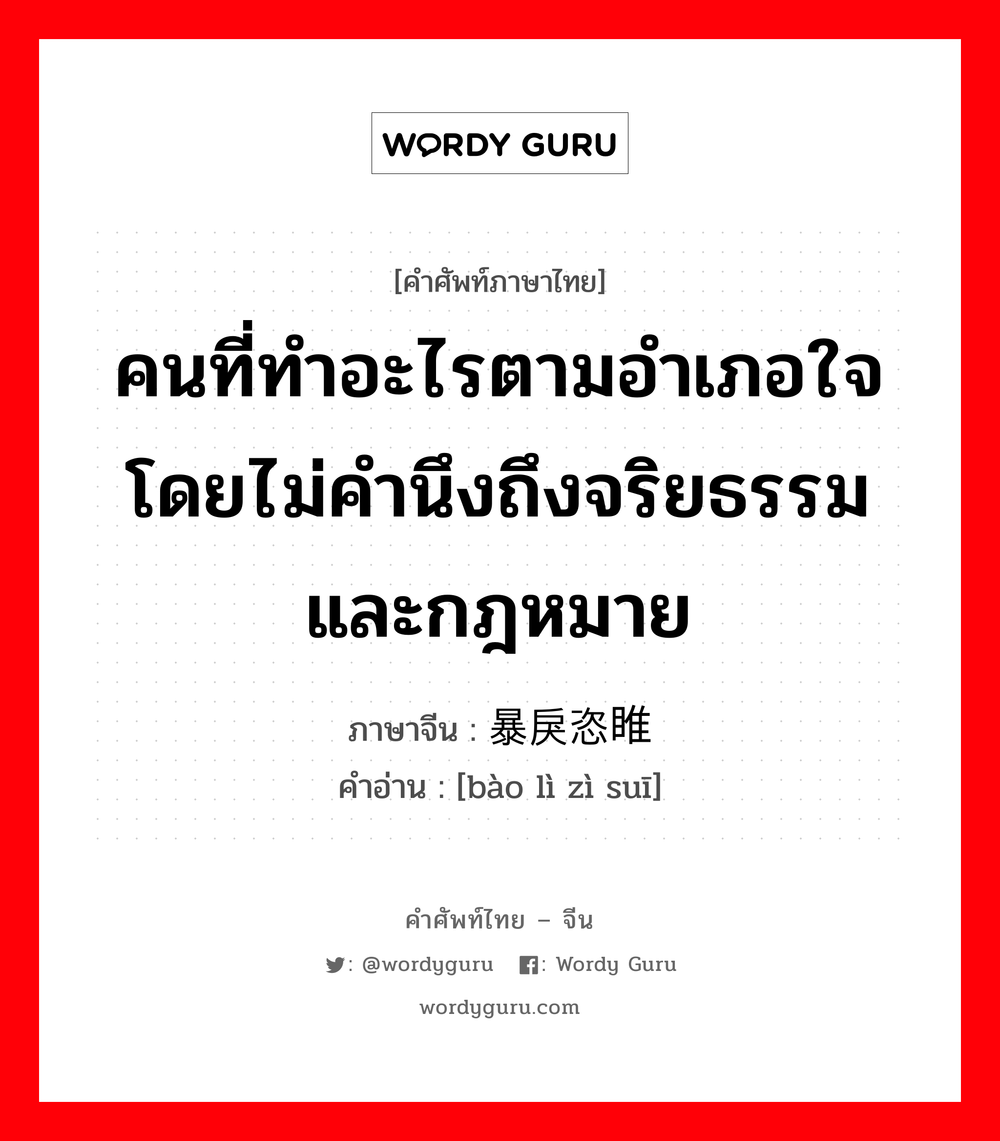 คนที่ทำอะไรตามอำเภอใจโดยไม่คำนึงถึงจริยธรรม และกฎหมาย ภาษาจีนคืออะไร, คำศัพท์ภาษาไทย - จีน คนที่ทำอะไรตามอำเภอใจโดยไม่คำนึงถึงจริยธรรม และกฎหมาย ภาษาจีน 暴戾恣睢 คำอ่าน [bào lì zì suī]