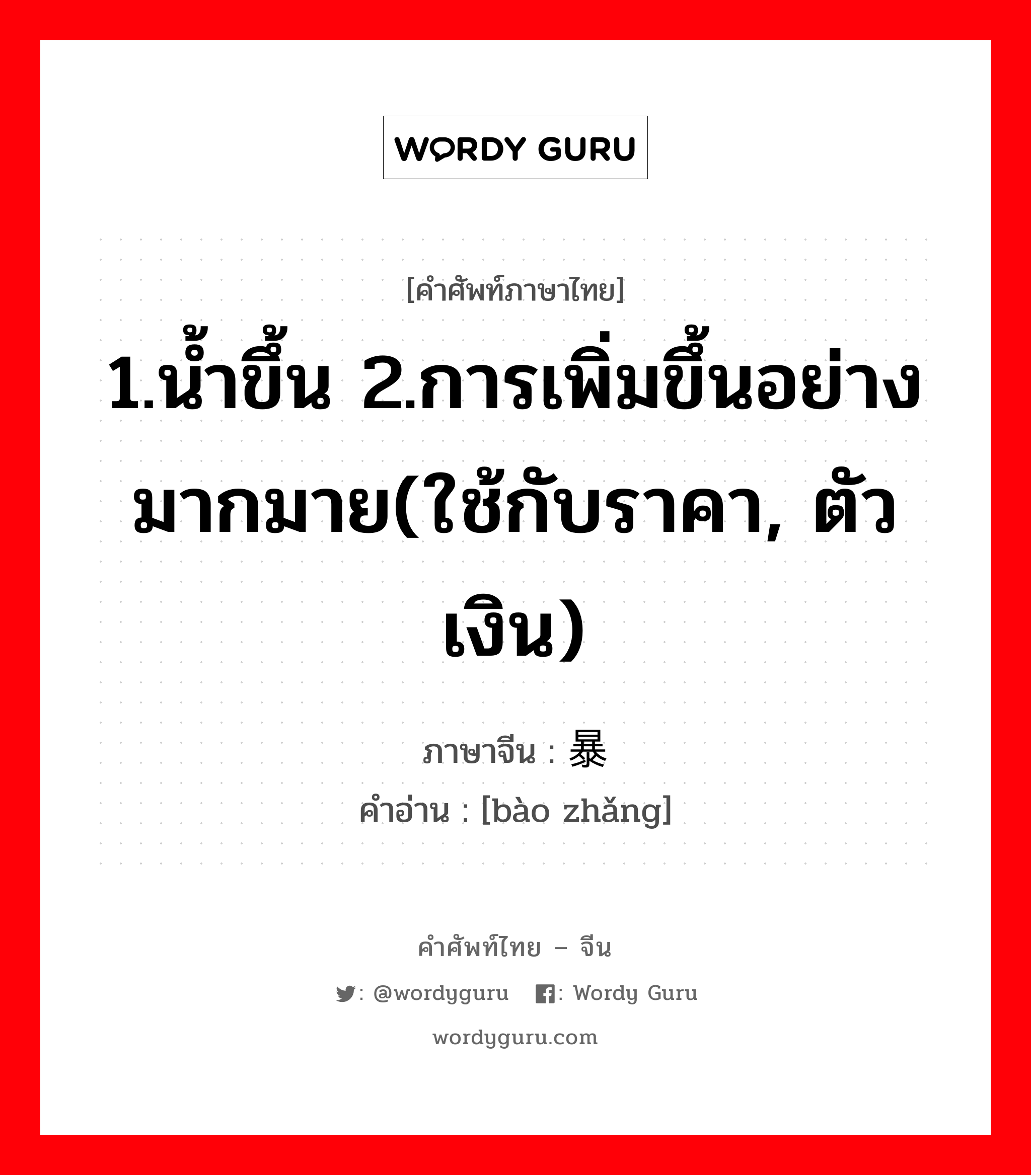 1.น้ำขึ้น 2.การเพิ่มขึ้นอย่างมากมาย(ใช้กับราคา, ตัวเงิน) ภาษาจีนคืออะไร, คำศัพท์ภาษาไทย - จีน 1.น้ำขึ้น 2.การเพิ่มขึ้นอย่างมากมาย(ใช้กับราคา, ตัวเงิน) ภาษาจีน 暴涨 คำอ่าน [bào zhǎng]