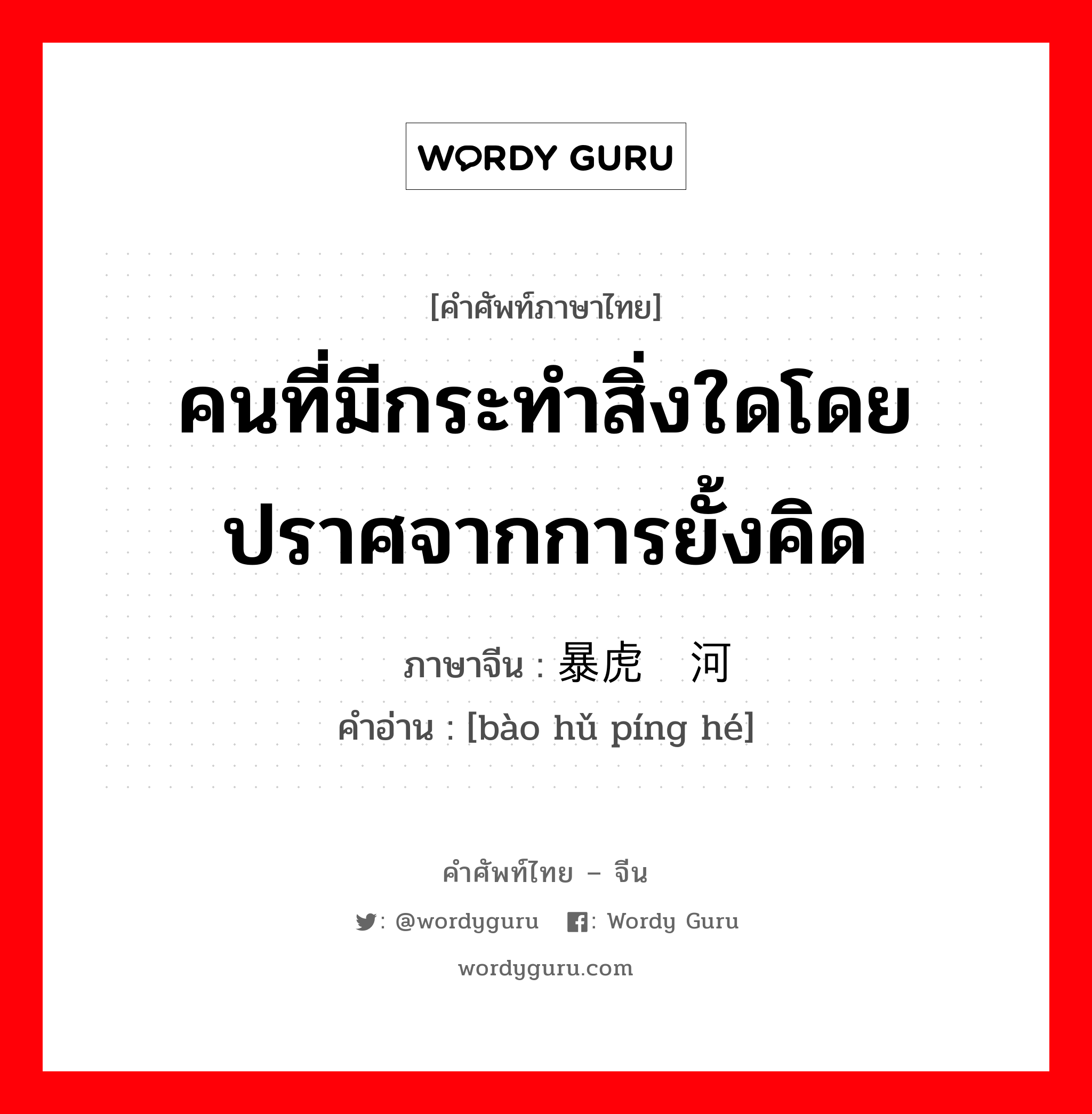 คนที่มีกระทำสิ่งใดโดยปราศจากการยั้งคิด ภาษาจีนคืออะไร, คำศัพท์ภาษาไทย - จีน คนที่มีกระทำสิ่งใดโดยปราศจากการยั้งคิด ภาษาจีน 暴虎冯河 คำอ่าน [bào hǔ píng hé]