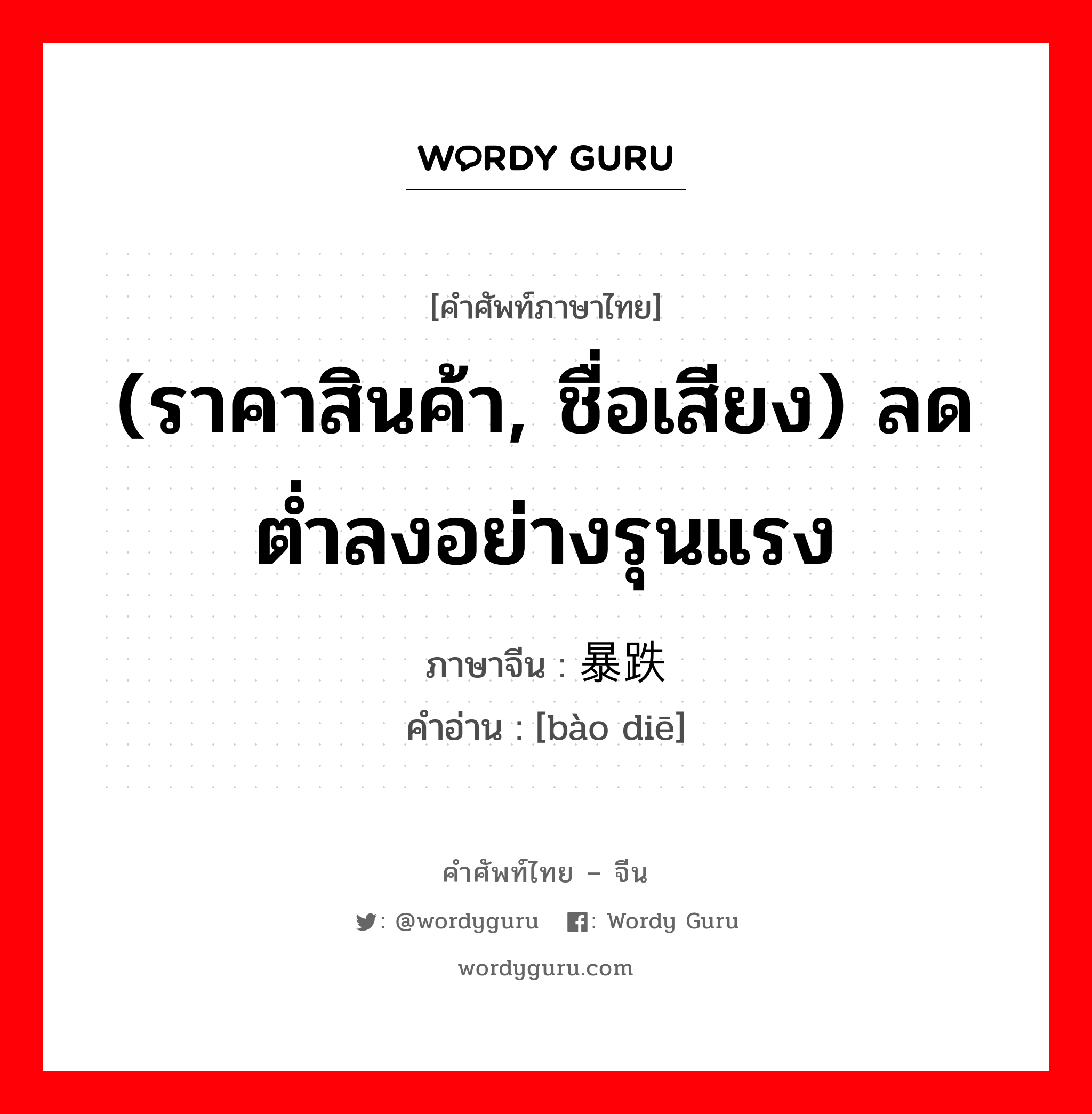 (ราคาสินค้า, ชื่อเสียง) ลดต่ำลงอย่างรุนแรง ภาษาจีนคืออะไร, คำศัพท์ภาษาไทย - จีน (ราคาสินค้า, ชื่อเสียง) ลดต่ำลงอย่างรุนแรง ภาษาจีน 暴跌 คำอ่าน [bào diē]