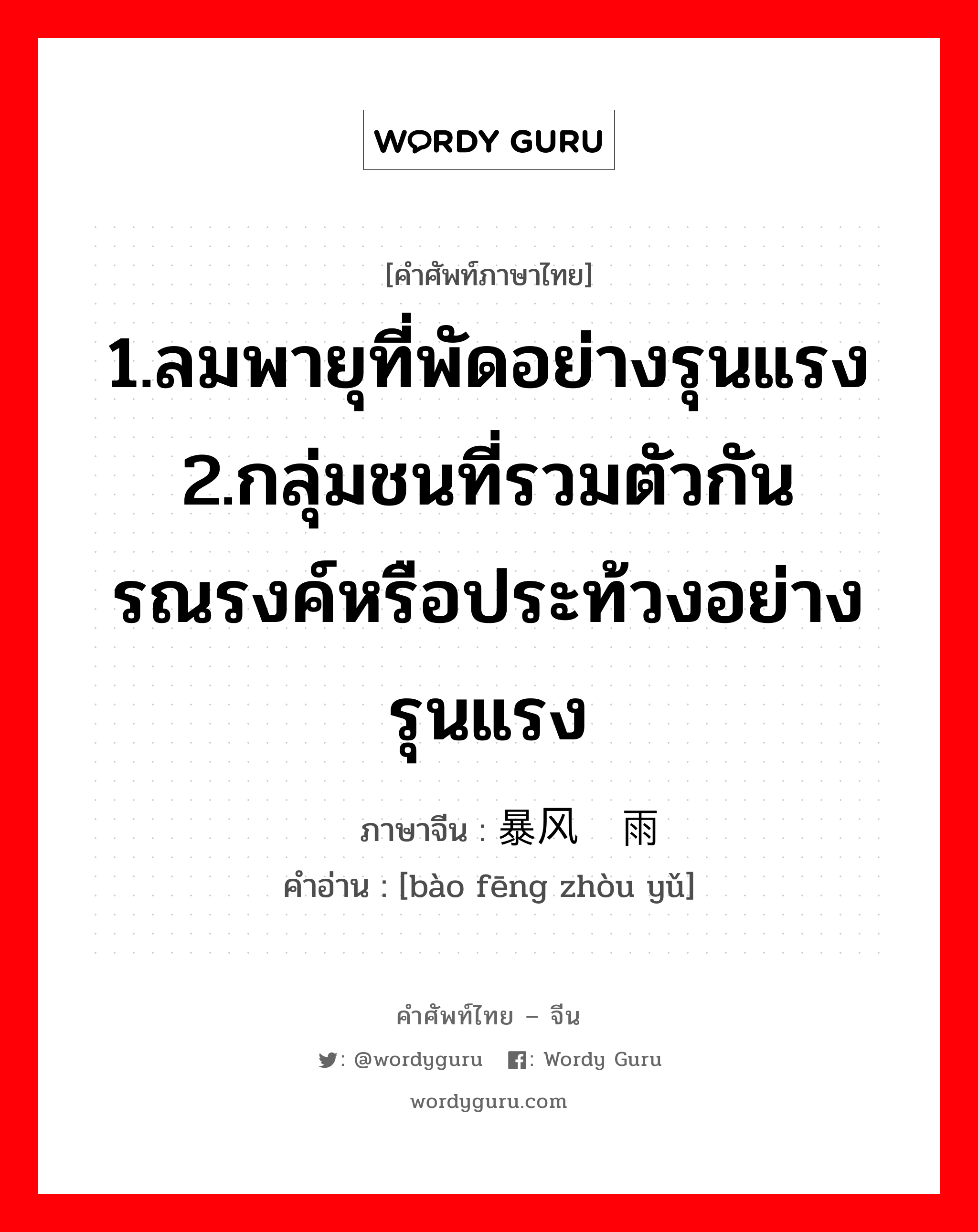 1.ลมพายุที่พัดอย่างรุนแรง 2.กลุ่มชนที่รวมตัวกันรณรงค์หรือประท้วงอย่างรุนแรง ภาษาจีนคืออะไร, คำศัพท์ภาษาไทย - จีน 1.ลมพายุที่พัดอย่างรุนแรง 2.กลุ่มชนที่รวมตัวกันรณรงค์หรือประท้วงอย่างรุนแรง ภาษาจีน 暴风骤雨 คำอ่าน [bào fēng zhòu yǔ]