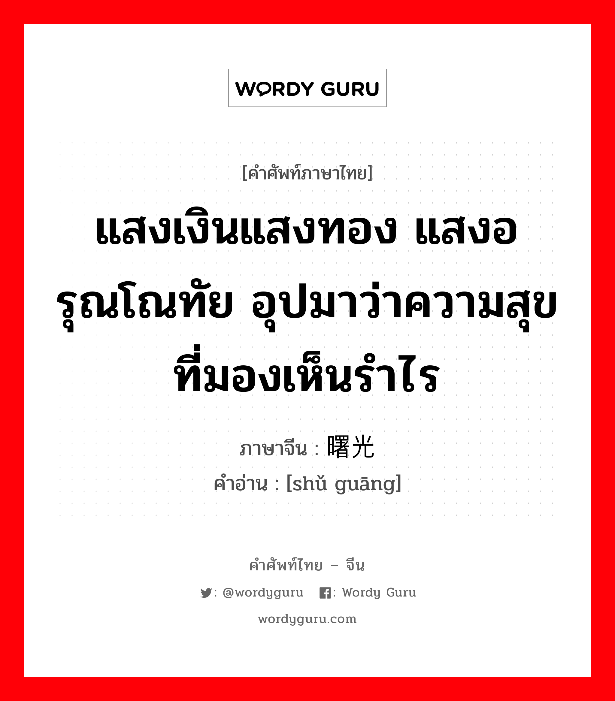 แสงเงินแสงทอง แสงอรุณโณทัย อุปมาว่าความสุขที่มองเห็นรำไร ภาษาจีนคืออะไร, คำศัพท์ภาษาไทย - จีน แสงเงินแสงทอง แสงอรุณโณทัย อุปมาว่าความสุขที่มองเห็นรำไร ภาษาจีน 曙光 คำอ่าน [shǔ guāng]