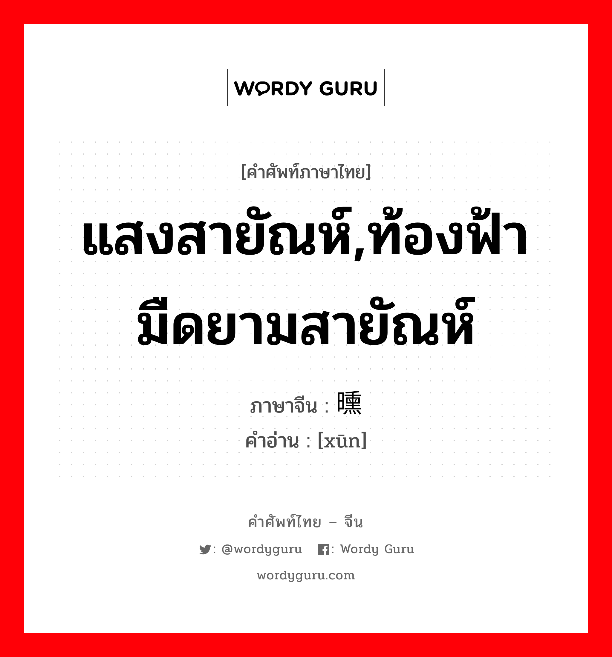 แสงสายัณห์,ท้องฟ้ามืดยามสายัณห์ ภาษาจีนคืออะไร, คำศัพท์ภาษาไทย - จีน แสงสายัณห์,ท้องฟ้ามืดยามสายัณห์ ภาษาจีน 曛 คำอ่าน [xūn]