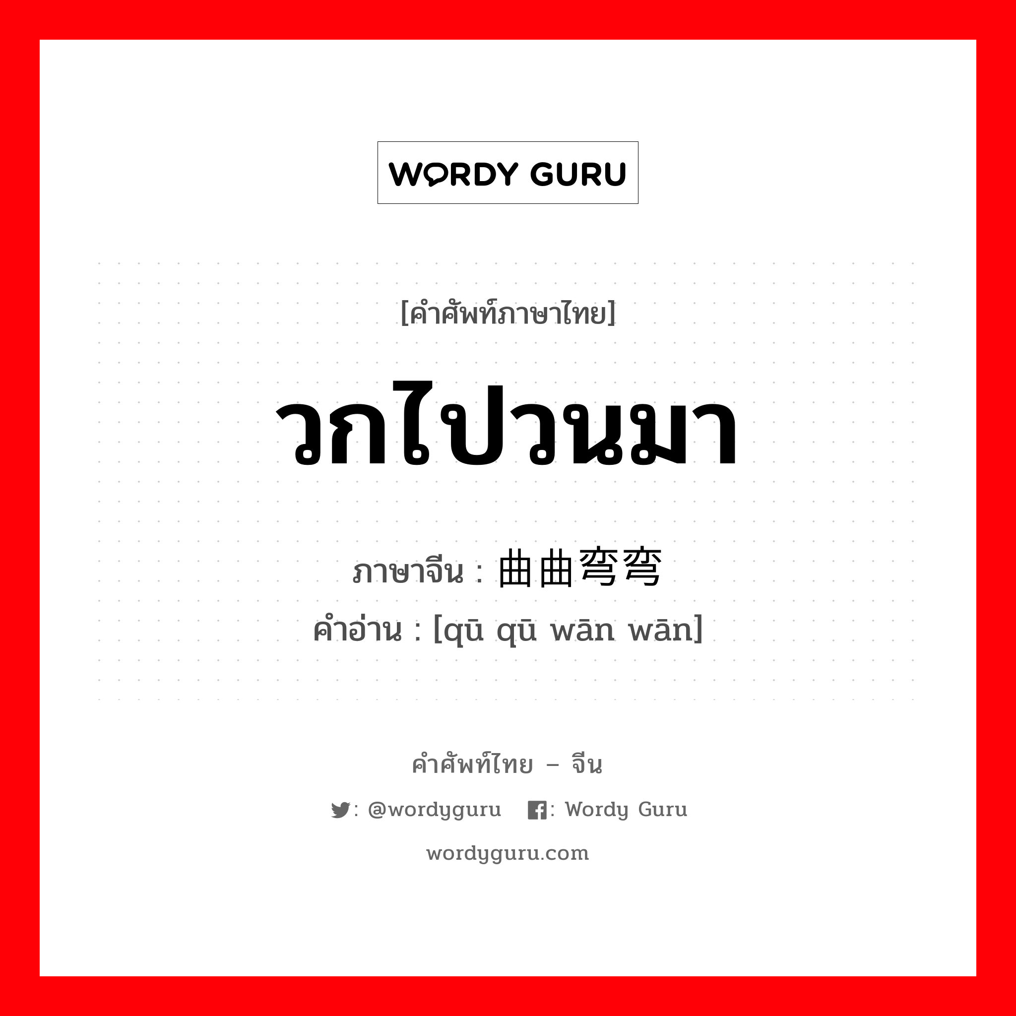 วกไปวนมา ภาษาจีนคืออะไร, คำศัพท์ภาษาไทย - จีน วกไปวนมา ภาษาจีน 曲曲弯弯 คำอ่าน [qū qū wān wān]