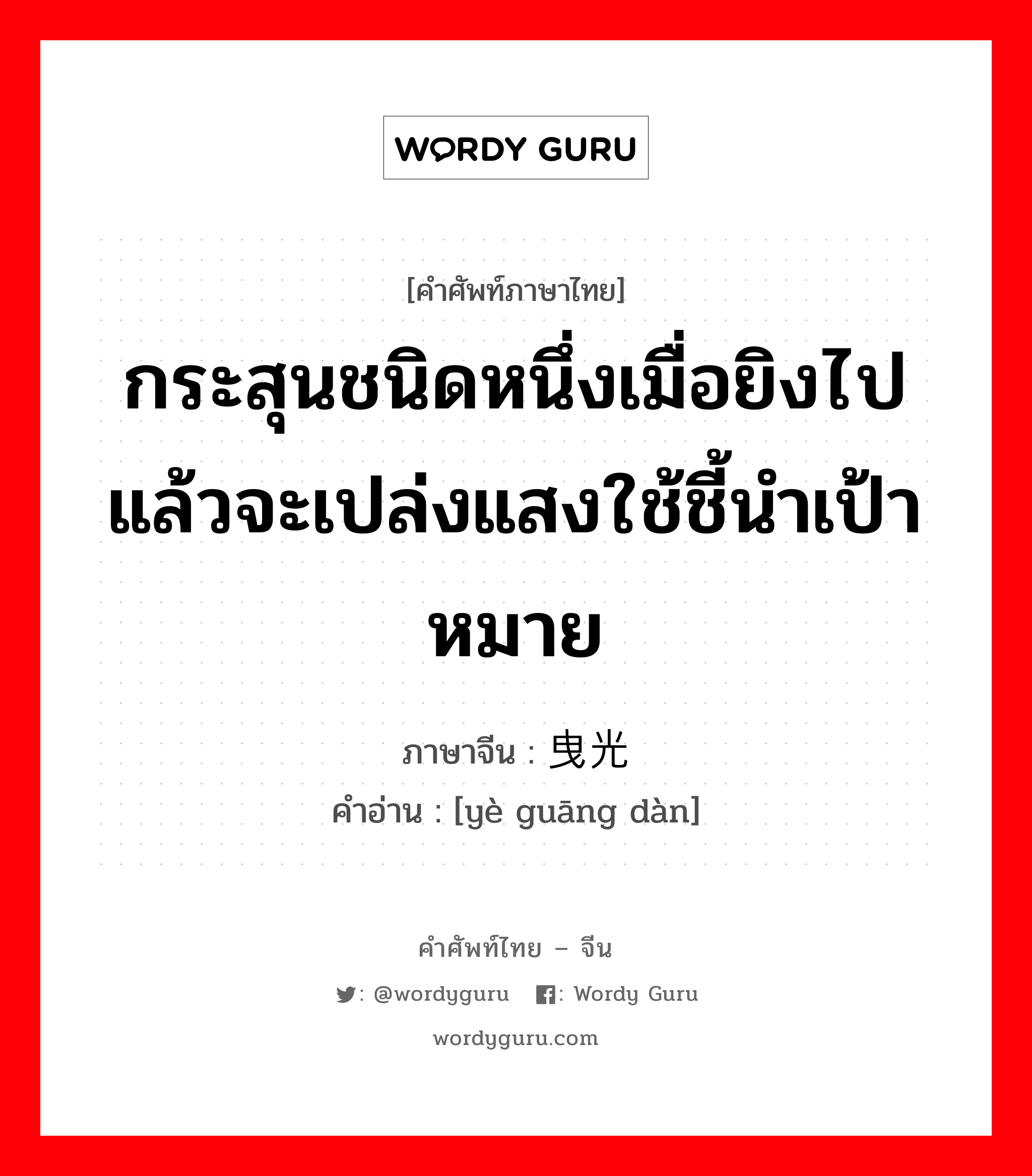 กระสุนชนิดหนึ่งเมื่อยิงไปแล้วจะเปล่งแสงใช้ชี้นำเป้าหมาย ภาษาจีนคืออะไร, คำศัพท์ภาษาไทย - จีน กระสุนชนิดหนึ่งเมื่อยิงไปแล้วจะเปล่งแสงใช้ชี้นำเป้าหมาย ภาษาจีน 曳光弹 คำอ่าน [yè guāng dàn]