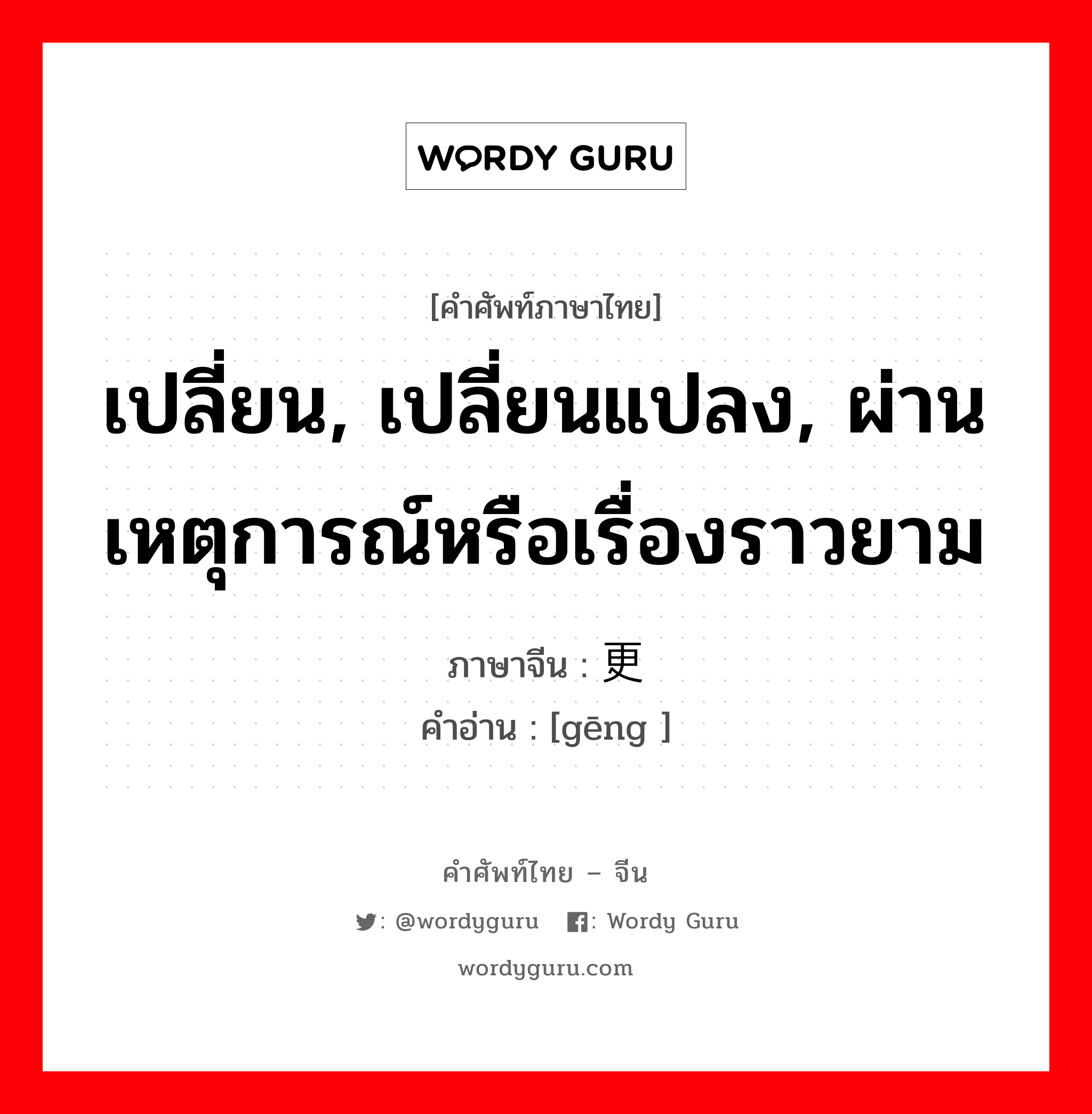 เปลี่ยน, เปลี่ยนแปลง, ผ่านเหตุการณ์หรือเรื่องราวยาม ภาษาจีนคืออะไร, คำศัพท์ภาษาไทย - จีน เปลี่ยน, เปลี่ยนแปลง, ผ่านเหตุการณ์หรือเรื่องราวยาม ภาษาจีน 更 คำอ่าน [gēng ]