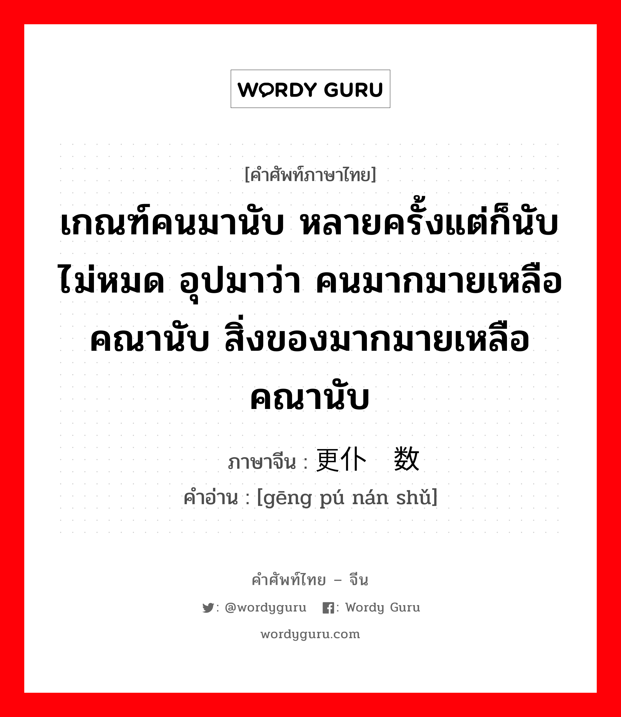 เกณฑ์คนมานับ หลายครั้งแต่ก็นับไม่หมด อุปมาว่า คนมากมายเหลือคณานับ สิ่งของมากมายเหลือคณานับ ภาษาจีนคืออะไร, คำศัพท์ภาษาไทย - จีน เกณฑ์คนมานับ หลายครั้งแต่ก็นับไม่หมด อุปมาว่า คนมากมายเหลือคณานับ สิ่งของมากมายเหลือคณานับ ภาษาจีน 更仆难数 คำอ่าน [gēng pú nán shǔ]