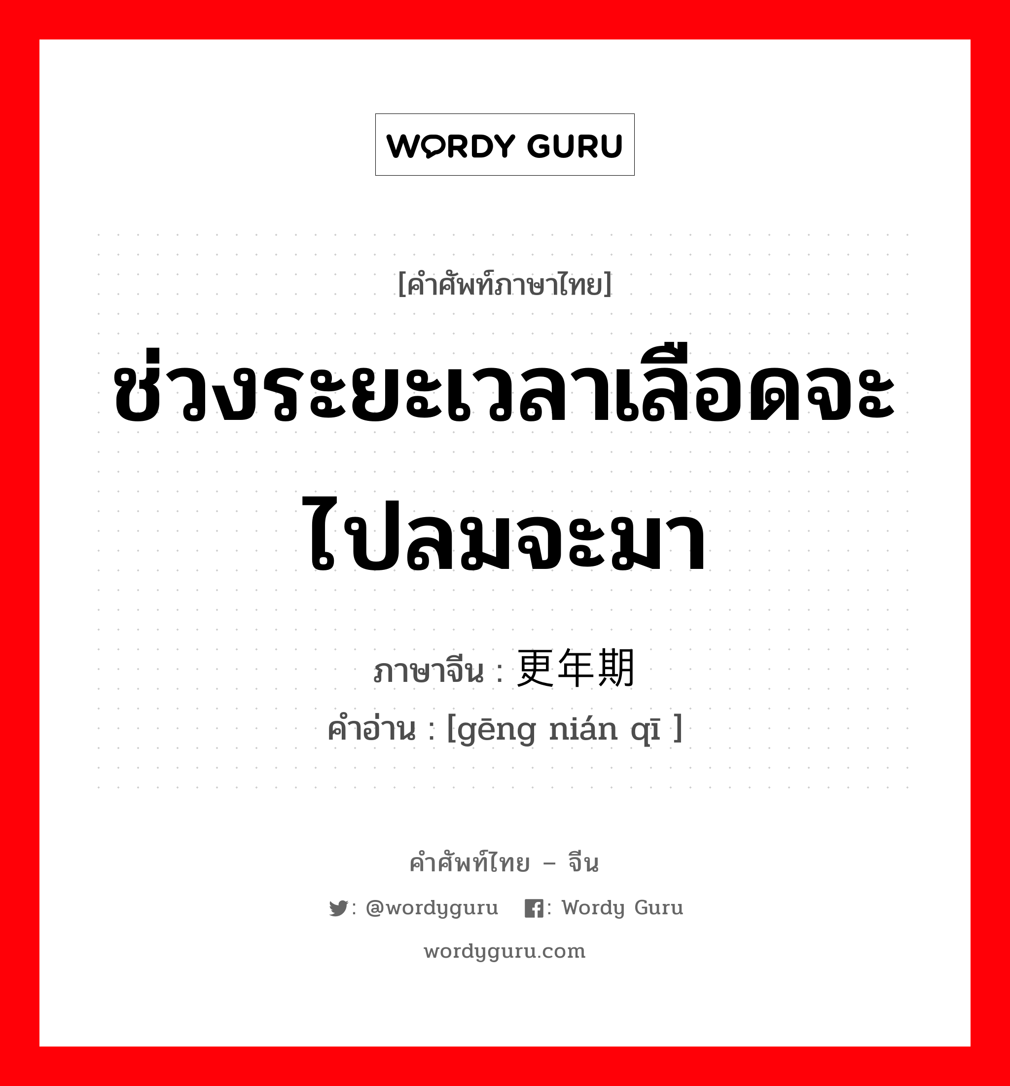 ช่วงระยะเวลาเลือดจะไปลมจะมา ภาษาจีนคืออะไร, คำศัพท์ภาษาไทย - จีน ช่วงระยะเวลาเลือดจะไปลมจะมา ภาษาจีน 更年期 คำอ่าน [gēng nián qī ]