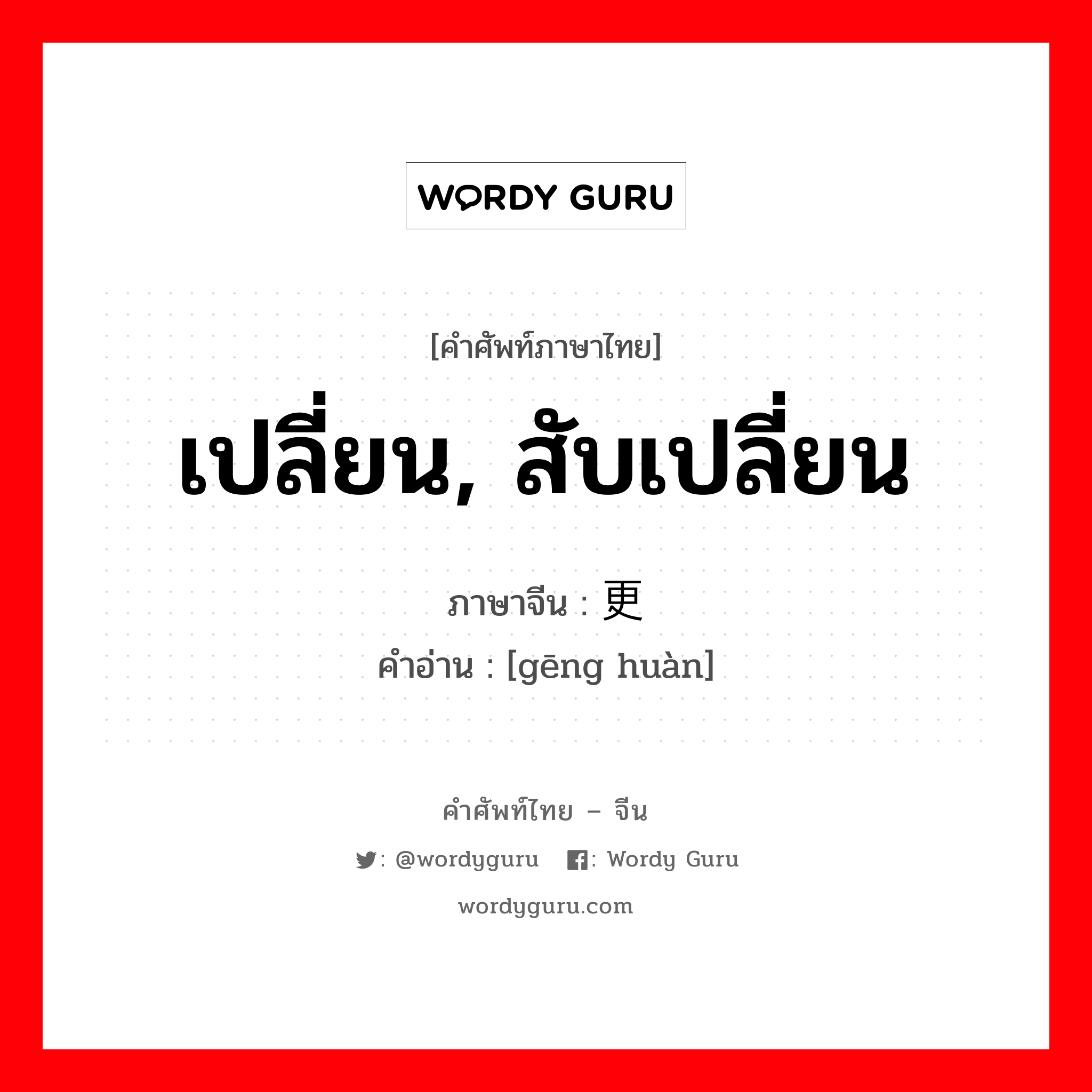 เปลี่ยน, สับเปลี่ยน ภาษาจีนคืออะไร, คำศัพท์ภาษาไทย - จีน เปลี่ยน, สับเปลี่ยน ภาษาจีน 更换 คำอ่าน [gēng huàn]