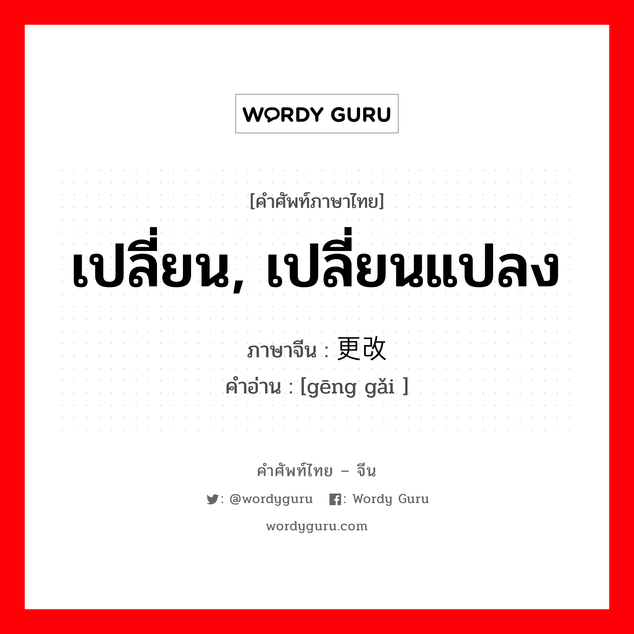 เปลี่ยน, เปลี่ยนแปลง ภาษาจีนคืออะไร, คำศัพท์ภาษาไทย - จีน เปลี่ยน, เปลี่ยนแปลง ภาษาจีน 更改 คำอ่าน [gēng gǎi ]