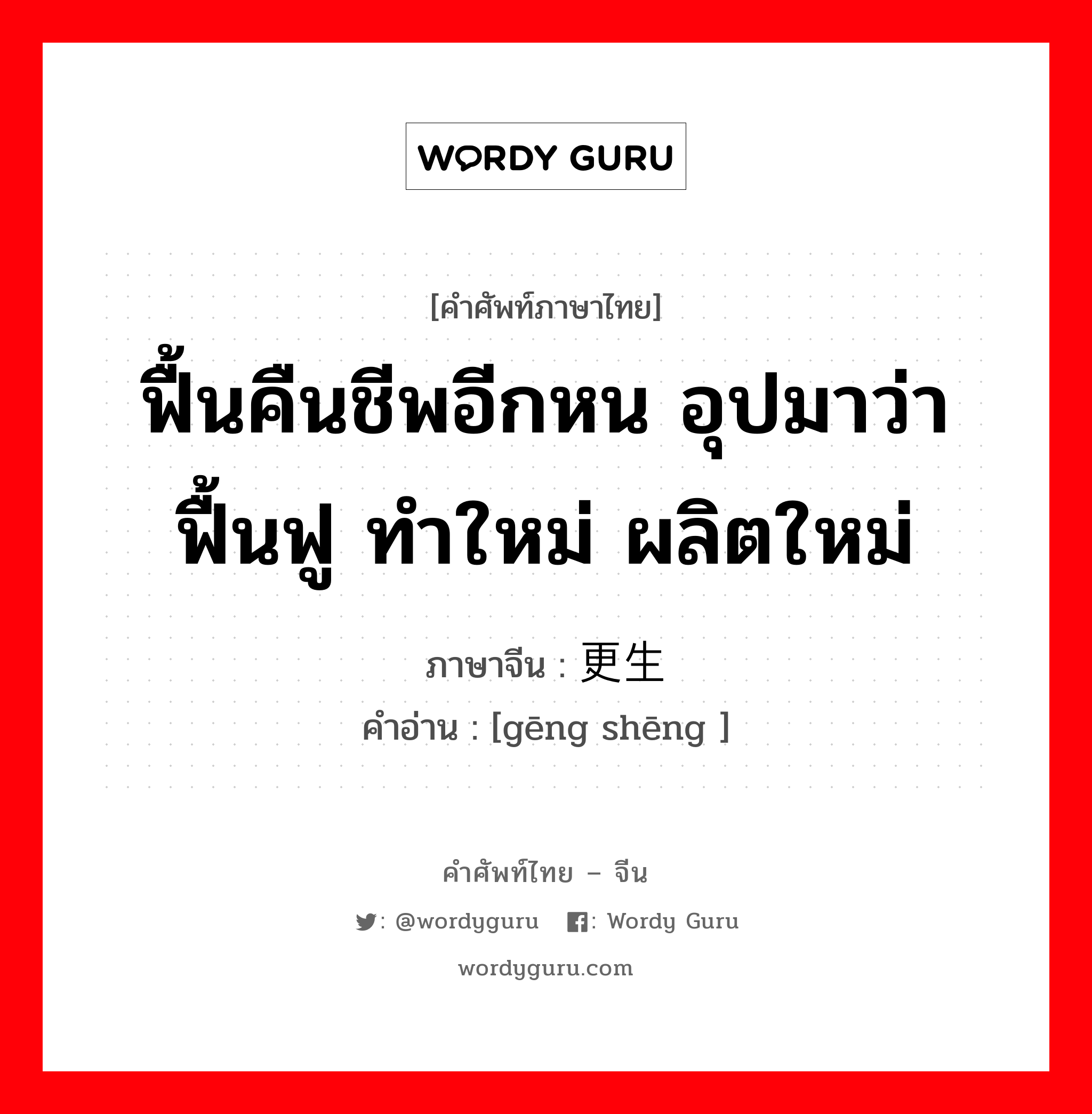 ฟื้นคืนชีพอีกหน อุปมาว่า ฟื้นฟู ทำใหม่ ผลิตใหม่ ภาษาจีนคืออะไร, คำศัพท์ภาษาไทย - จีน ฟื้นคืนชีพอีกหน อุปมาว่า ฟื้นฟู ทำใหม่ ผลิตใหม่ ภาษาจีน 更生 คำอ่าน [gēng shēng ]