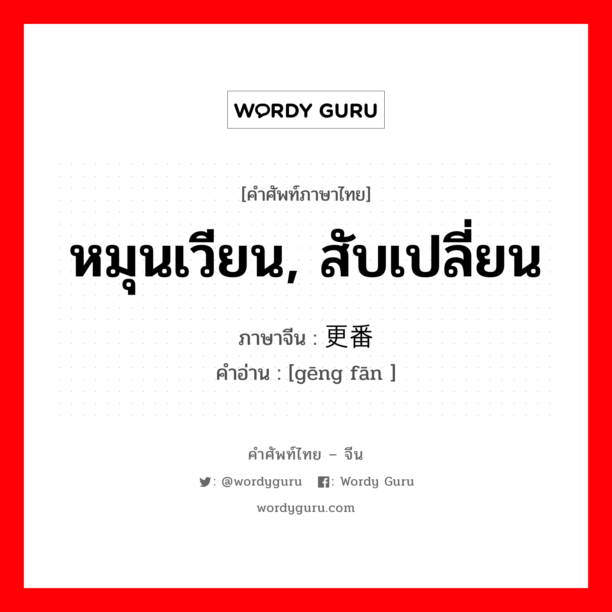 หมุนเวียน, สับเปลี่ยน ภาษาจีนคืออะไร, คำศัพท์ภาษาไทย - จีน หมุนเวียน, สับเปลี่ยน ภาษาจีน 更番 คำอ่าน [gēng fān ]