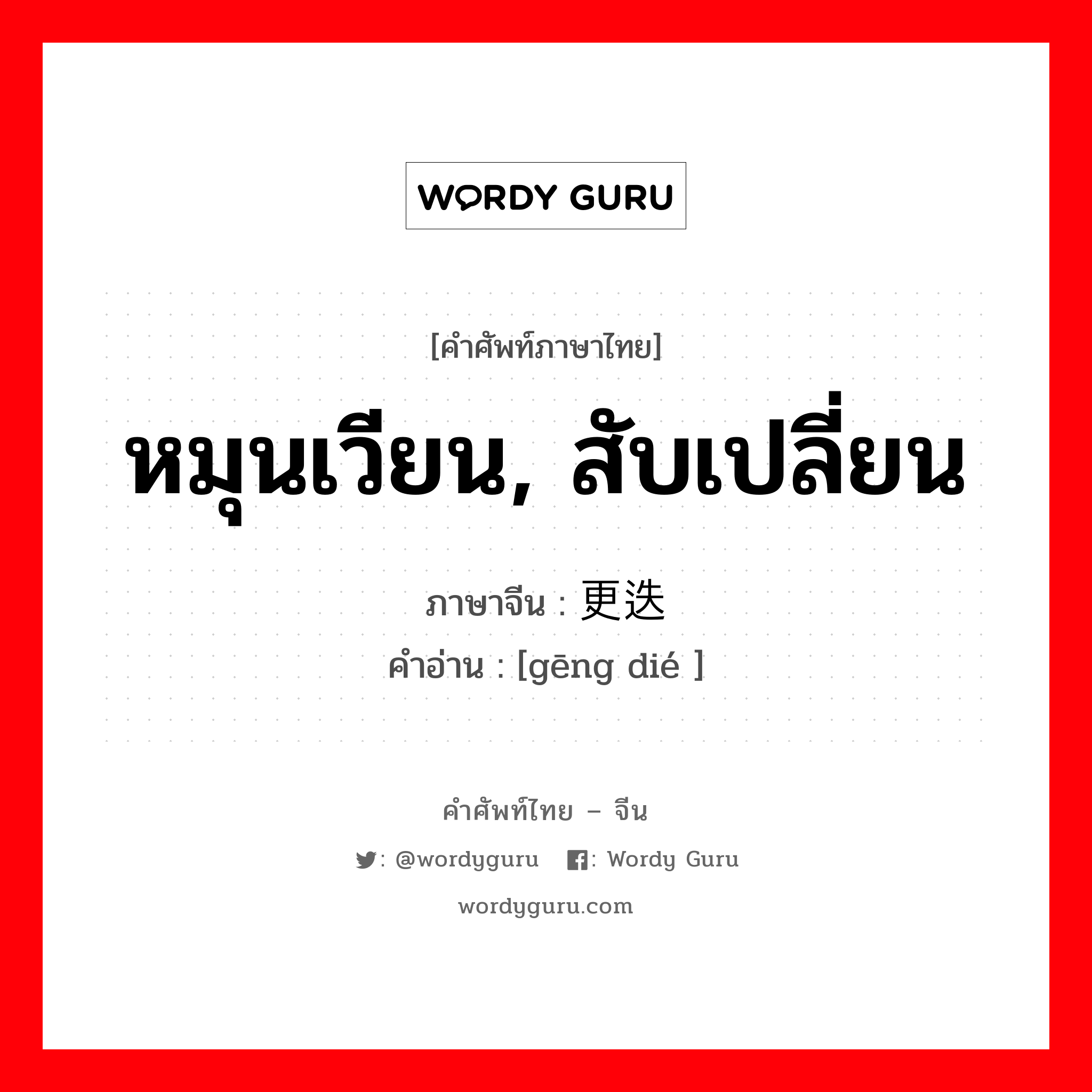 หมุนเวียน, สับเปลี่ยน ภาษาจีนคืออะไร, คำศัพท์ภาษาไทย - จีน หมุนเวียน, สับเปลี่ยน ภาษาจีน 更迭 คำอ่าน [gēng dié ]