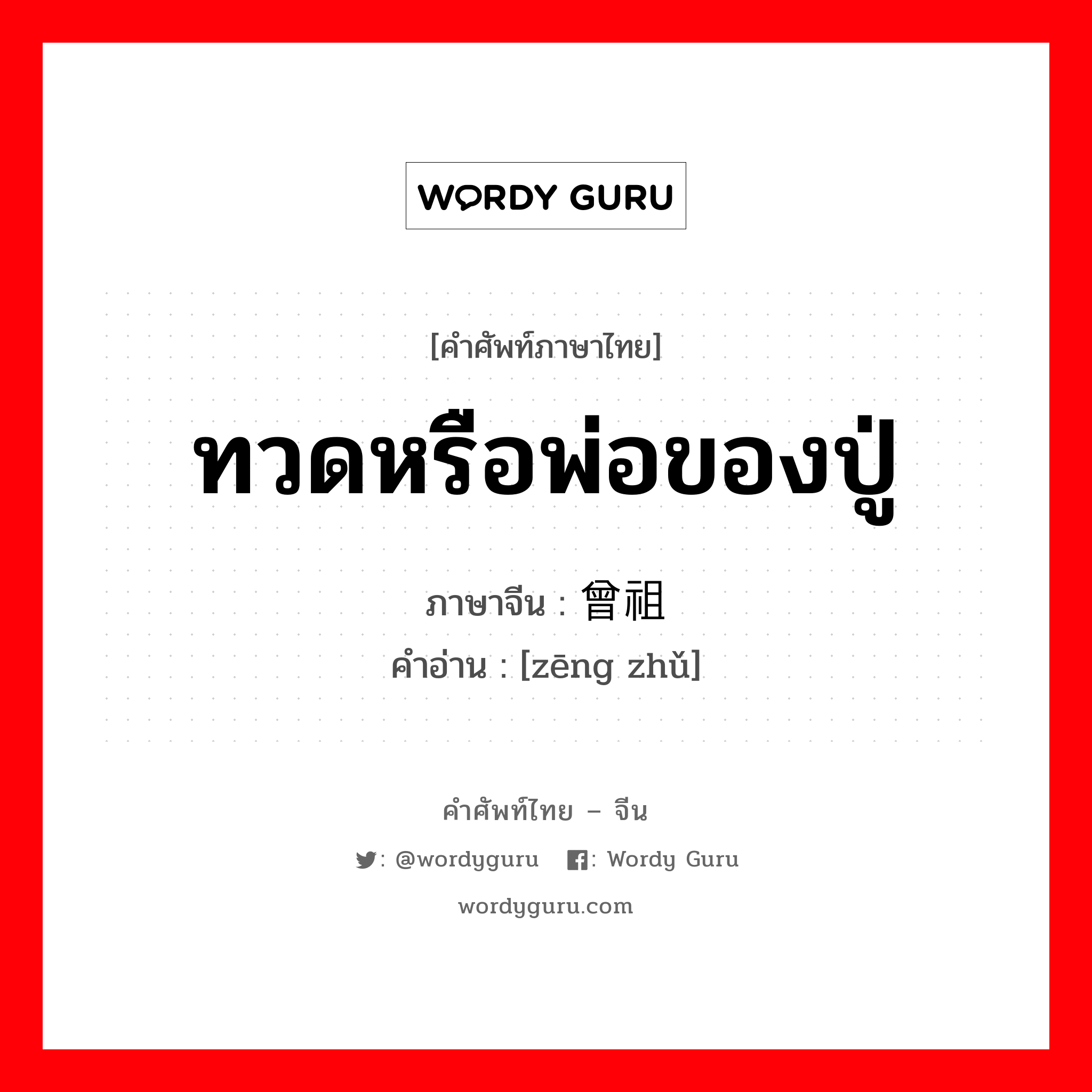 ทวดหรือพ่อของปู่ ภาษาจีนคืออะไร, คำศัพท์ภาษาไทย - จีน ทวดหรือพ่อของปู่ ภาษาจีน 曾祖 คำอ่าน [zēng zhǔ]