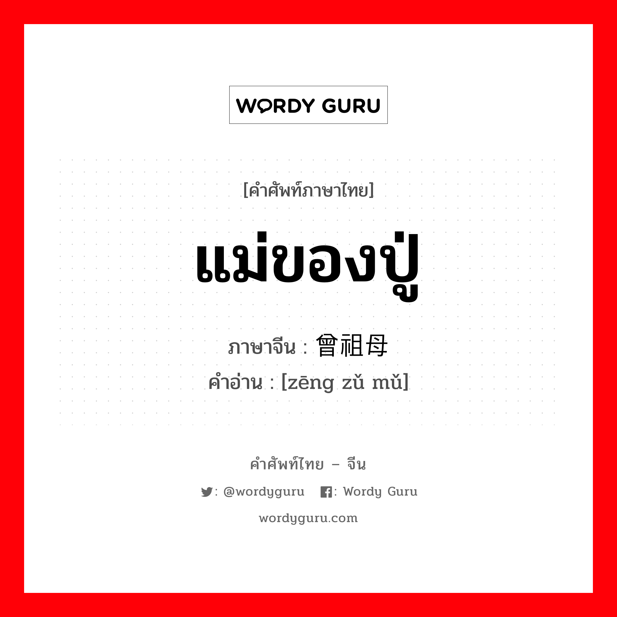 แม่ของปู่ ภาษาจีนคืออะไร, คำศัพท์ภาษาไทย - จีน แม่ของปู่ ภาษาจีน 曾祖母 คำอ่าน [zēng zǔ mǔ]