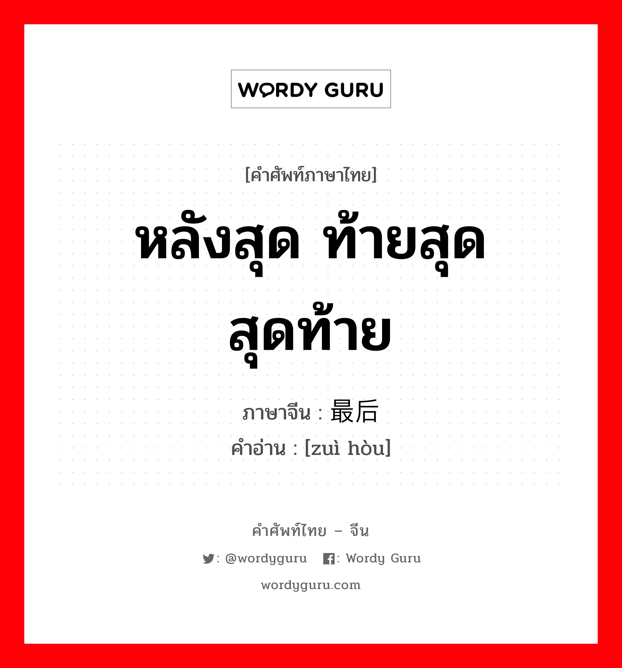 หลังสุด ท้ายสุด สุดท้าย ภาษาจีนคืออะไร, คำศัพท์ภาษาไทย - จีน หลังสุด ท้ายสุด สุดท้าย ภาษาจีน 最后 คำอ่าน [zuì hòu]