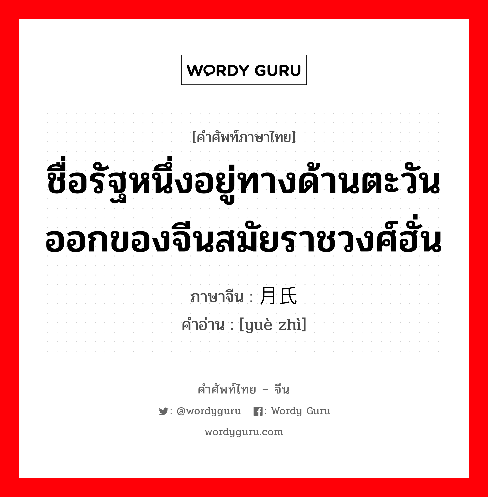 ชื่อรัฐหนึ่งอยู่ทางด้านตะวันออกของจีนสมัยราชวงศ์ฮั่น ภาษาจีนคืออะไร, คำศัพท์ภาษาไทย - จีน ชื่อรัฐหนึ่งอยู่ทางด้านตะวันออกของจีนสมัยราชวงศ์ฮั่น ภาษาจีน 月氏 คำอ่าน [yuè zhì]