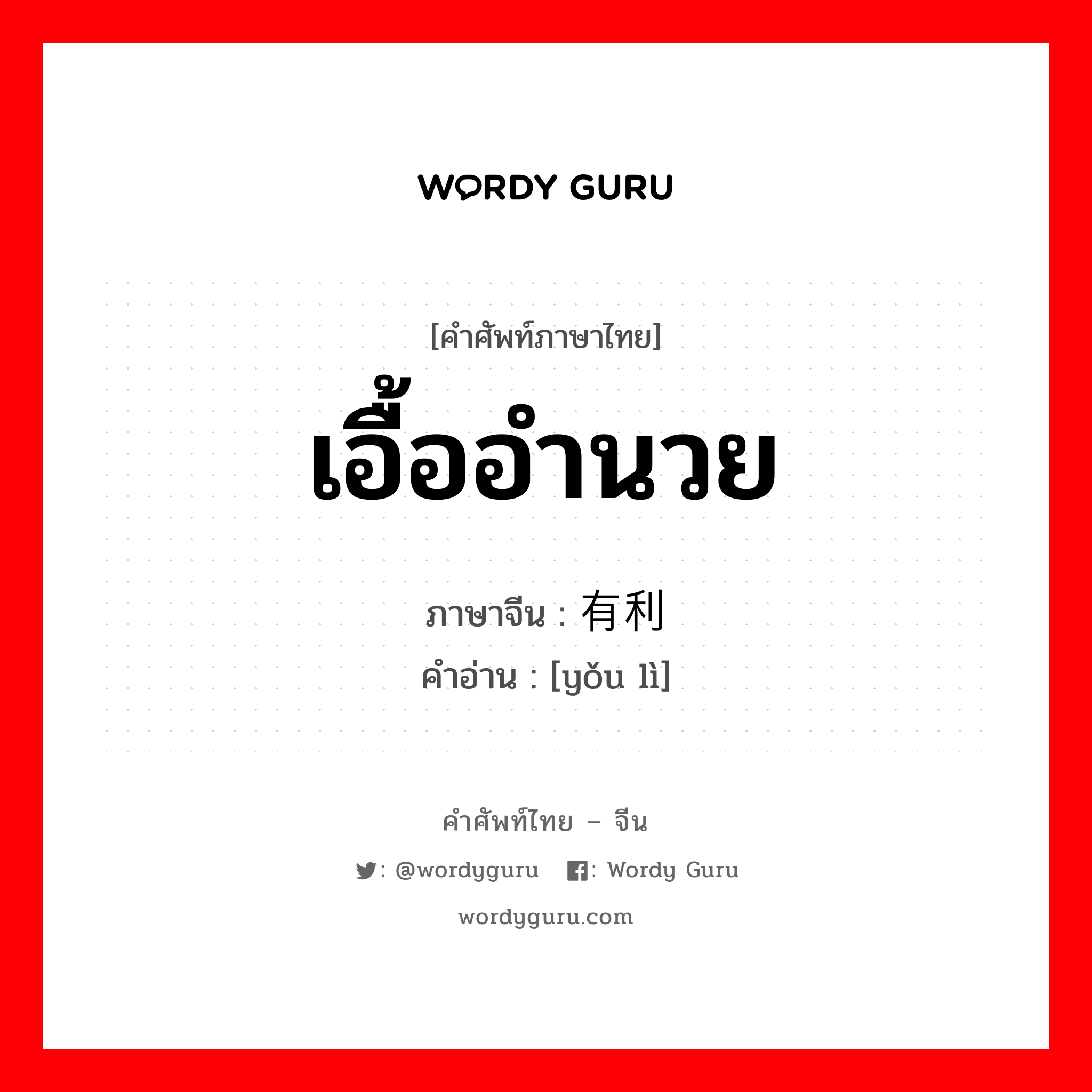 เอื้ออำนวย ภาษาจีนคืออะไร, คำศัพท์ภาษาไทย - จีน เอื้ออำนวย ภาษาจีน 有利 คำอ่าน [yǒu lì]