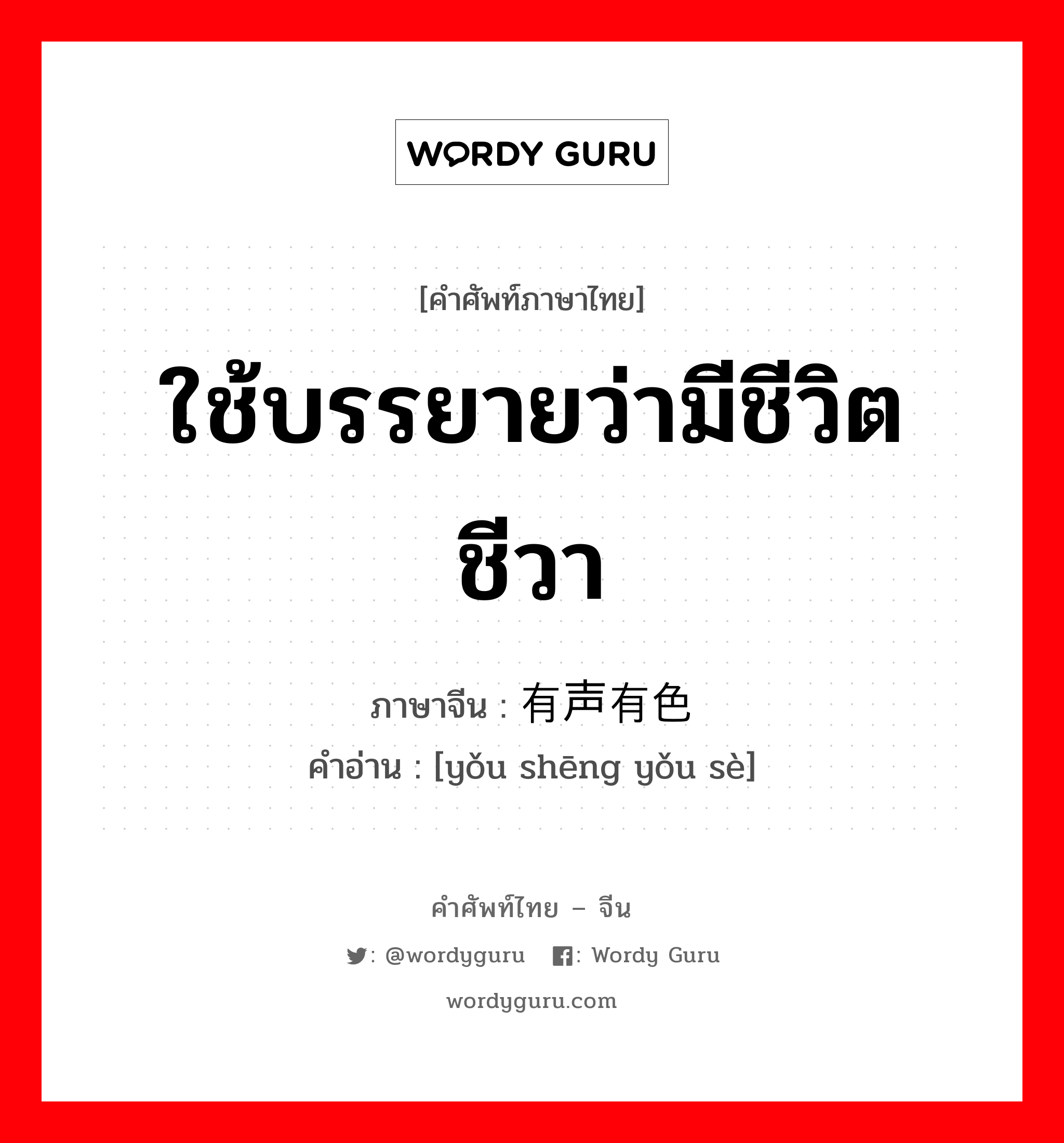 ใช้บรรยายว่ามีชีวิตชีวา ภาษาจีนคืออะไร, คำศัพท์ภาษาไทย - จีน ใช้บรรยายว่ามีชีวิตชีวา ภาษาจีน 有声有色 คำอ่าน [yǒu shēng yǒu sè]