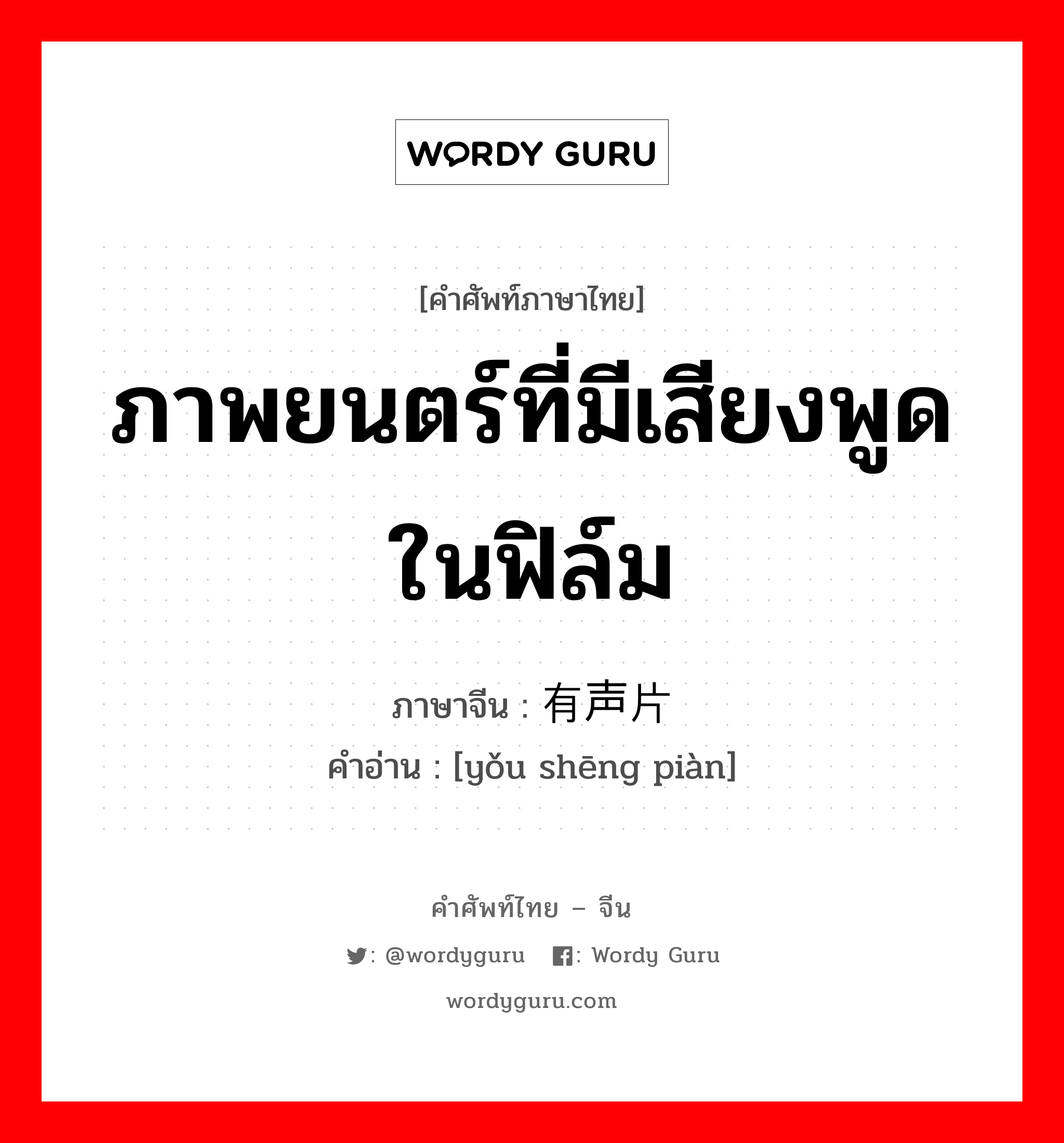 ภาพยนตร์ที่มีเสียงพูดในฟิล์ม ภาษาจีนคืออะไร, คำศัพท์ภาษาไทย - จีน ภาพยนตร์ที่มีเสียงพูดในฟิล์ม ภาษาจีน 有声片 คำอ่าน [yǒu shēng piàn]