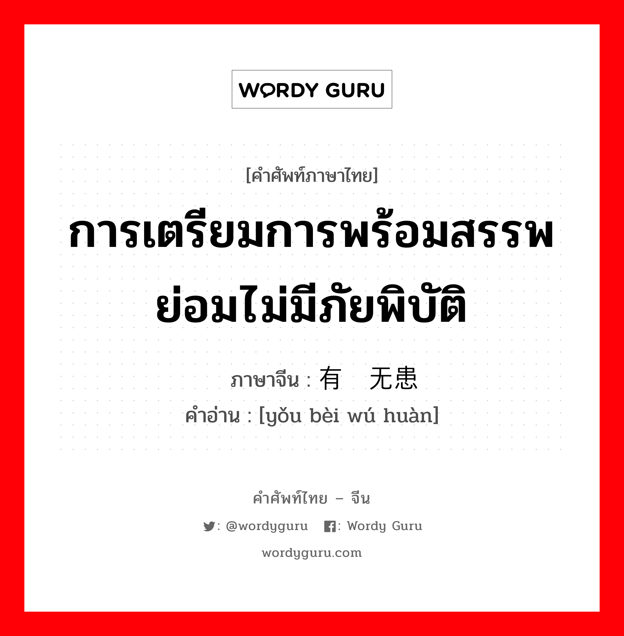 การเตรียมการพร้อมสรรพย่อมไม่มีภัยพิบัติ ภาษาจีนคืออะไร, คำศัพท์ภาษาไทย - จีน การเตรียมการพร้อมสรรพย่อมไม่มีภัยพิบัติ ภาษาจีน 有备无患 คำอ่าน [yǒu bèi wú huàn]