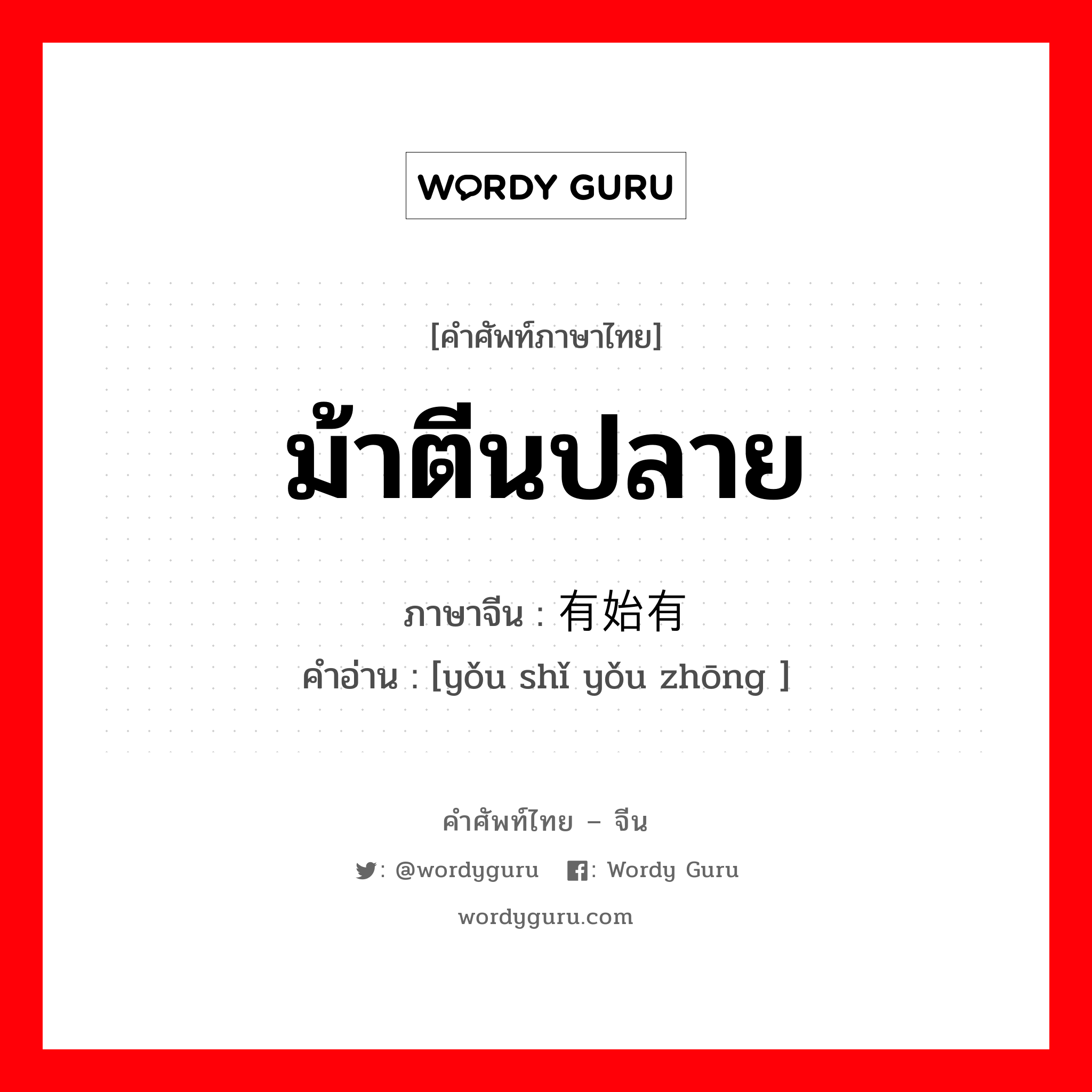 ม้าตีนปลาย ภาษาจีนคืออะไร, คำศัพท์ภาษาไทย - จีน ม้าตีนปลาย ภาษาจีน 有始有终 คำอ่าน [yǒu shǐ yǒu zhōng ]