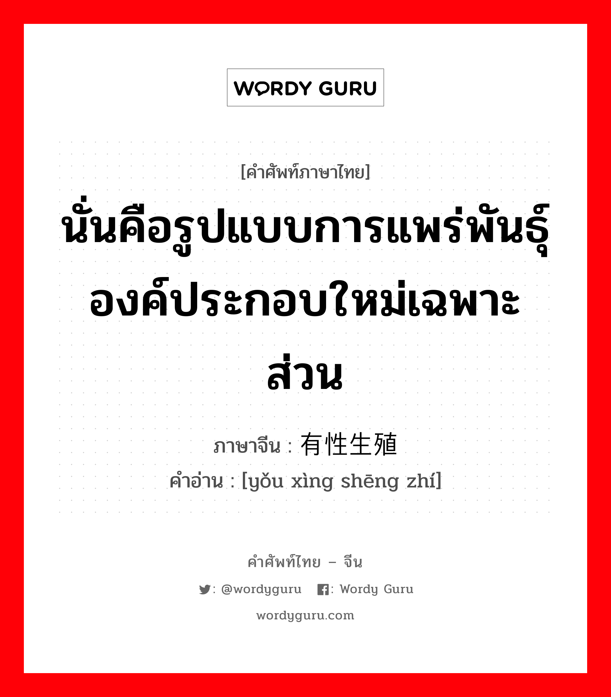 นั่นคือรูปแบบการแพร่พันธุ์องค์ประกอบใหม่เฉพาะส่วน ภาษาจีนคืออะไร, คำศัพท์ภาษาไทย - จีน นั่นคือรูปแบบการแพร่พันธุ์องค์ประกอบใหม่เฉพาะส่วน ภาษาจีน 有性生殖 คำอ่าน [yǒu xìng shēng zhí]