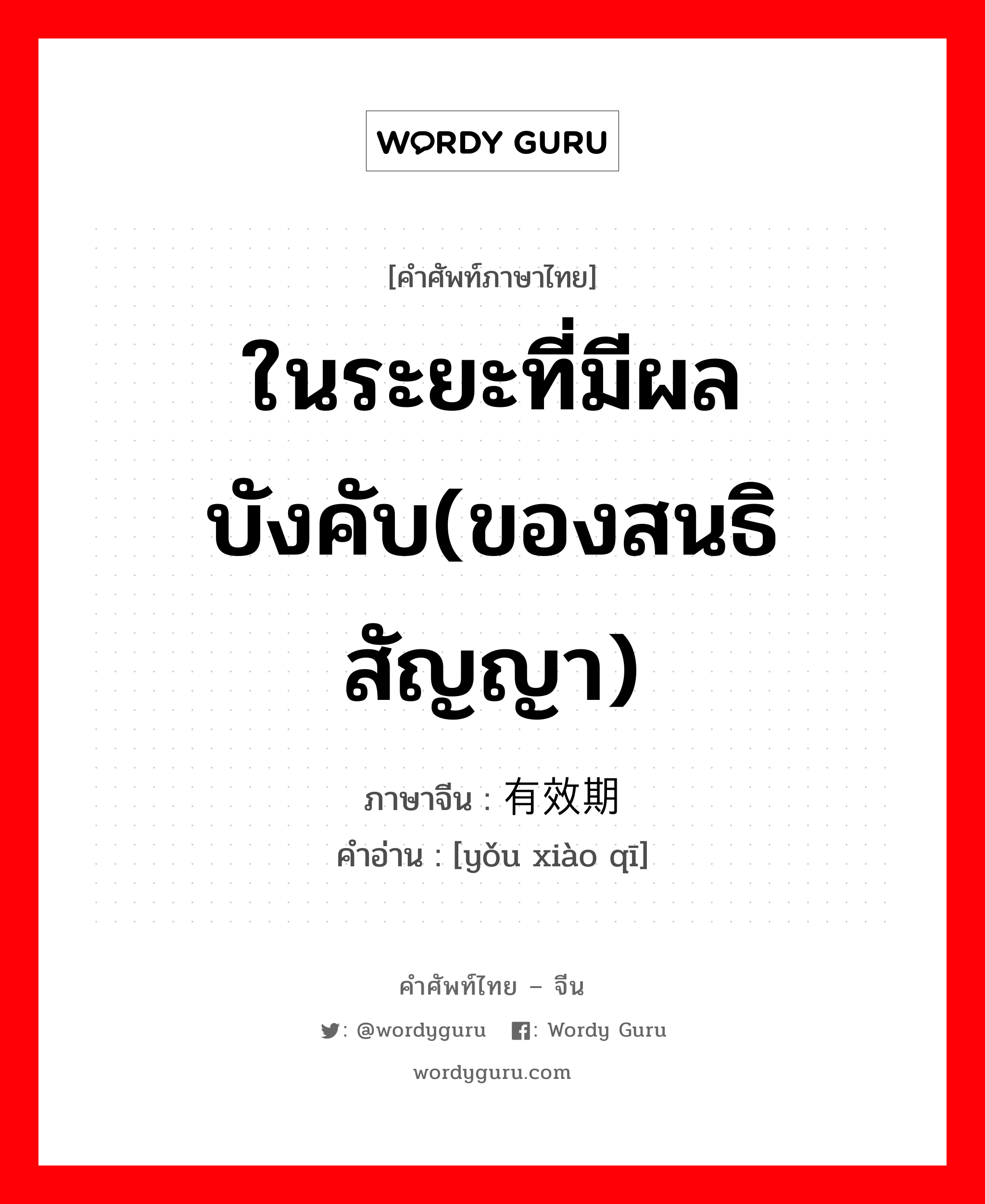 ในระยะที่มีผลบังคับ(ของสนธิสัญญา) ภาษาจีนคืออะไร, คำศัพท์ภาษาไทย - จีน ในระยะที่มีผลบังคับ(ของสนธิสัญญา) ภาษาจีน 有效期 คำอ่าน [yǒu xiào qī]