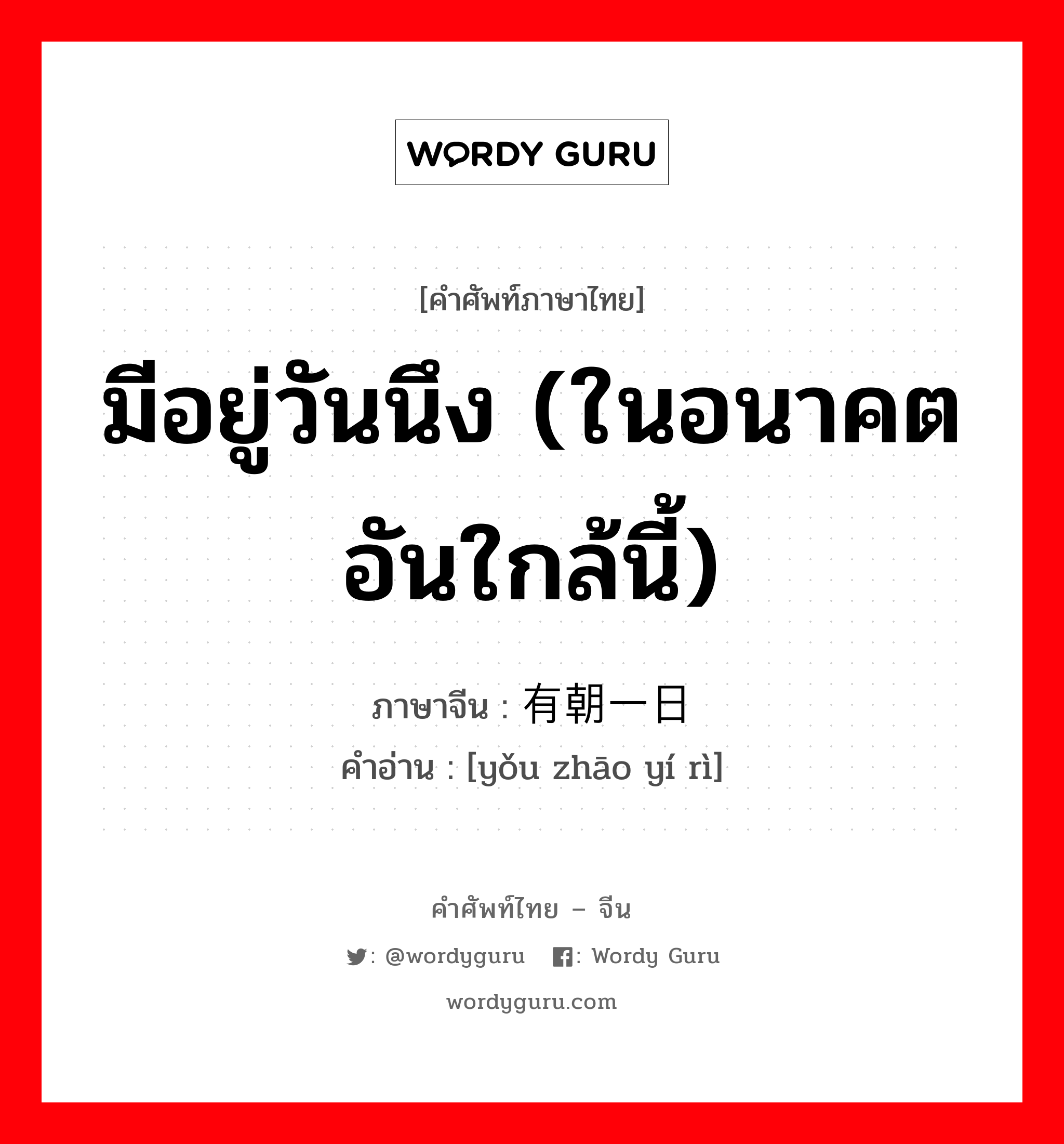 มีอยู่วันนึง (ในอนาคตอันใกล้นี้) ภาษาจีนคืออะไร, คำศัพท์ภาษาไทย - จีน มีอยู่วันนึง (ในอนาคตอันใกล้นี้) ภาษาจีน 有朝一日 คำอ่าน [yǒu zhāo yí rì]