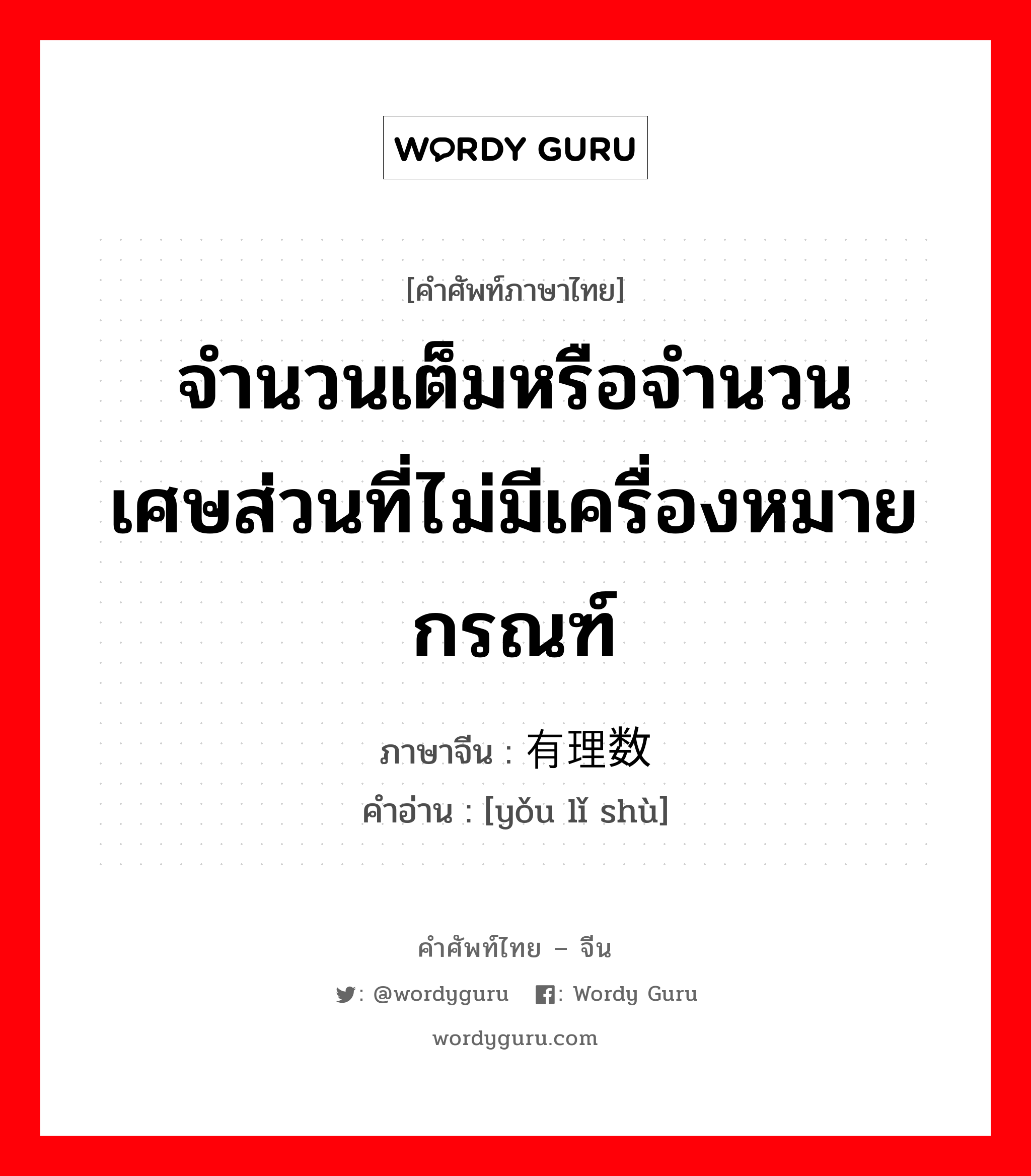 จำนวนเต็มหรือจำนวนเศษส่วนที่ไม่มีเครื่องหมายกรณฑ์ ภาษาจีนคืออะไร, คำศัพท์ภาษาไทย - จีน จำนวนเต็มหรือจำนวนเศษส่วนที่ไม่มีเครื่องหมายกรณฑ์ ภาษาจีน 有理数 คำอ่าน [yǒu lǐ shù]