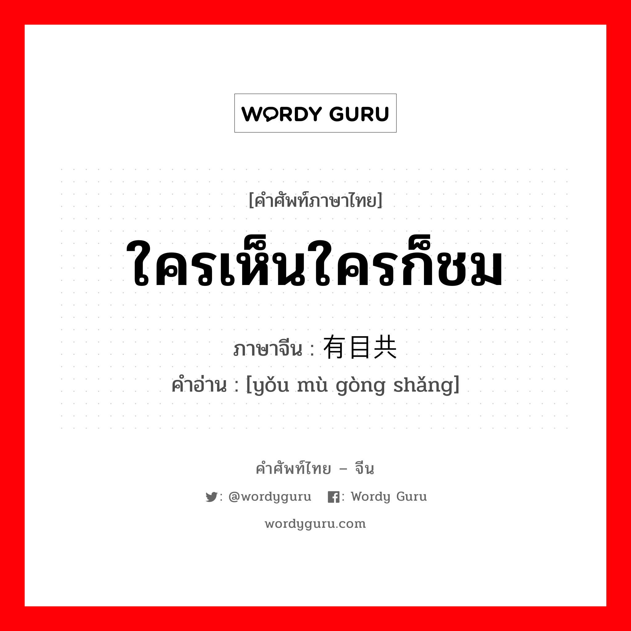 ใครเห็นใครก็ชม ภาษาจีนคืออะไร, คำศัพท์ภาษาไทย - จีน ใครเห็นใครก็ชม ภาษาจีน 有目共赏 คำอ่าน [yǒu mù gòng shǎng]